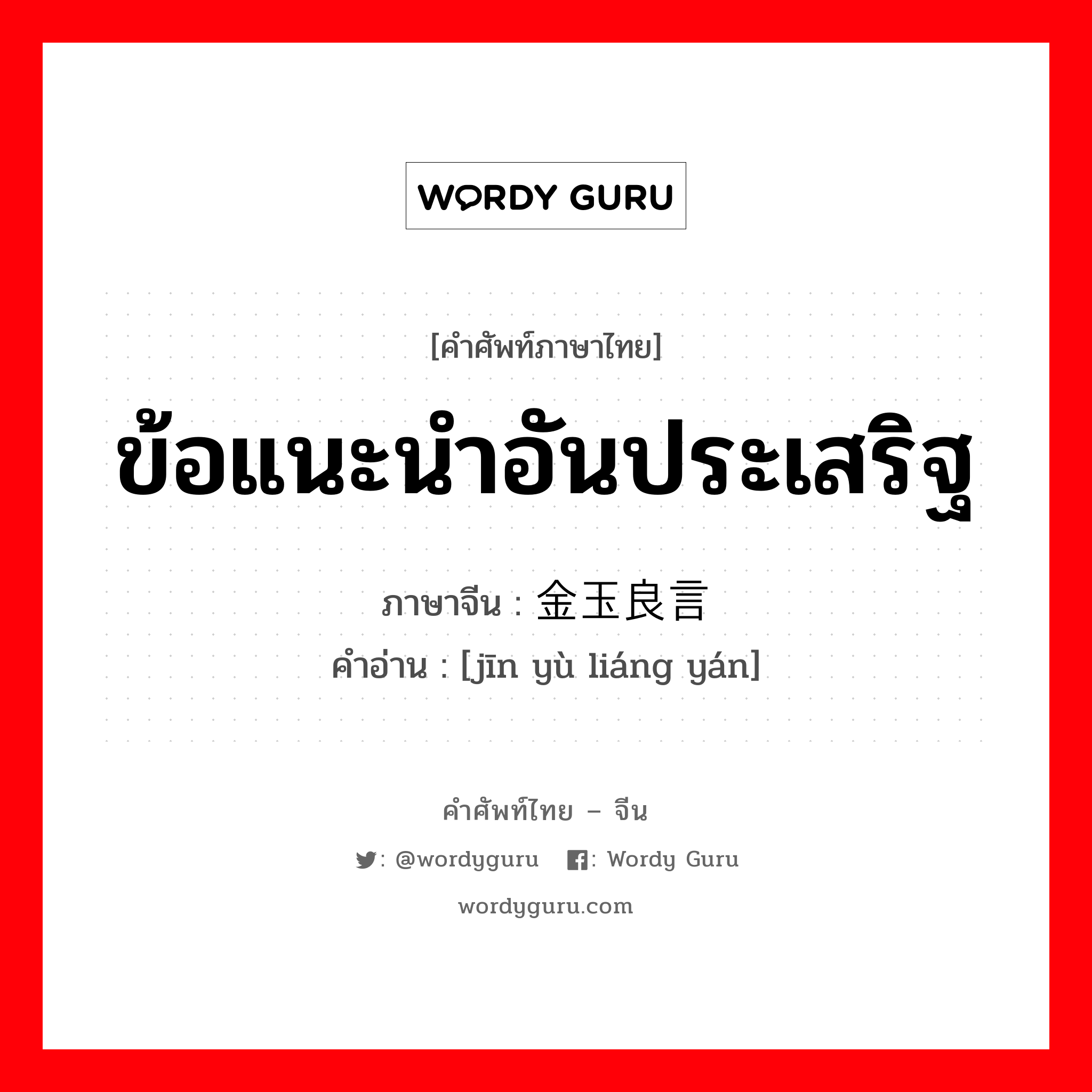 ข้อแนะนำอันประเสริฐ ภาษาจีนคืออะไร, คำศัพท์ภาษาไทย - จีน ข้อแนะนำอันประเสริฐ ภาษาจีน 金玉良言 คำอ่าน [jīn yù liáng yán]