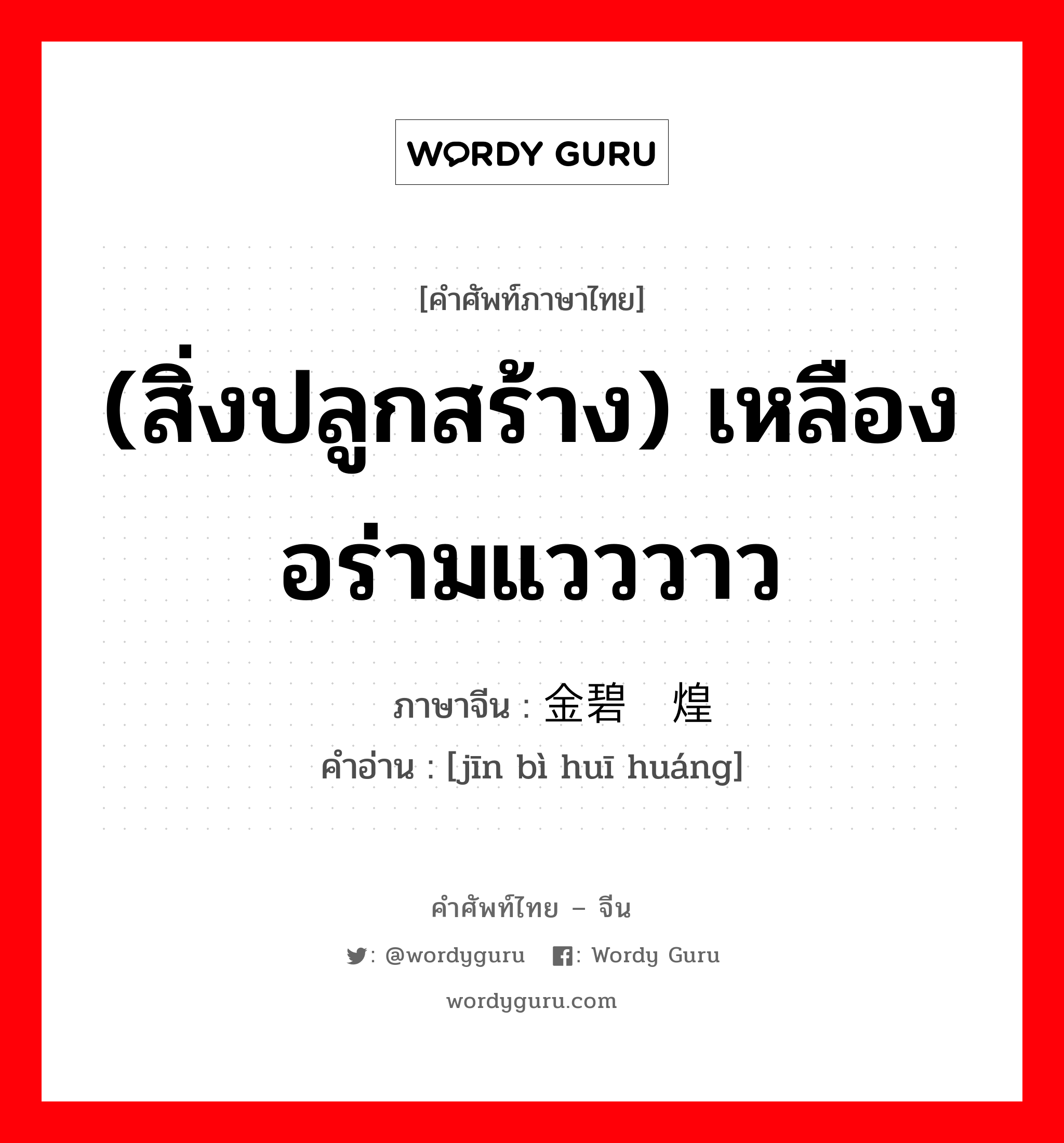 (สิ่งปลูกสร้าง) เหลืองอร่ามแวววาว ภาษาจีนคืออะไร, คำศัพท์ภาษาไทย - จีน (สิ่งปลูกสร้าง) เหลืองอร่ามแวววาว ภาษาจีน 金碧辉煌 คำอ่าน [jīn bì huī huáng]