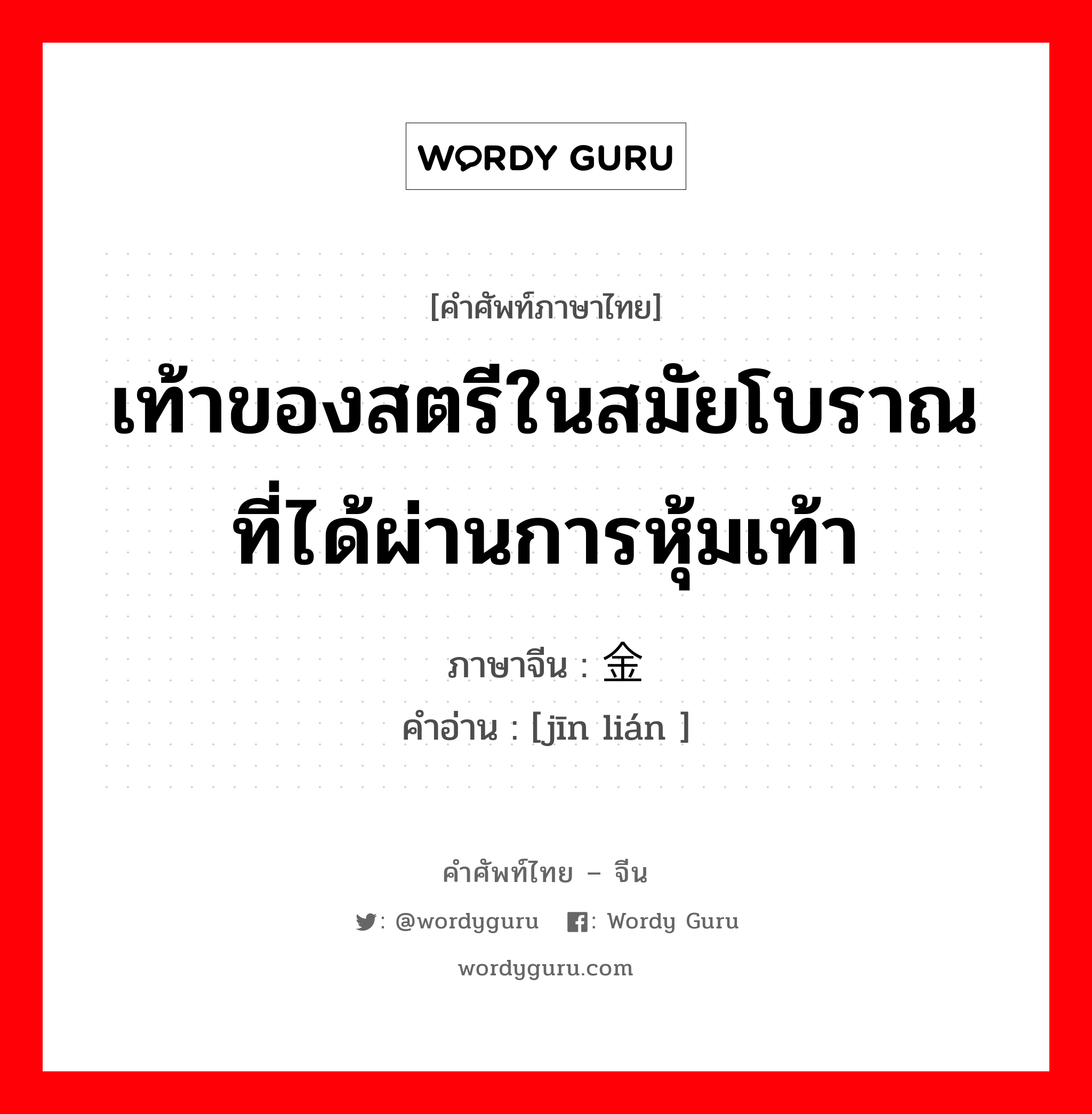 เท้าของสตรีในสมัยโบราณที่ได้ผ่านการหุ้มเท้า ภาษาจีนคืออะไร, คำศัพท์ภาษาไทย - จีน เท้าของสตรีในสมัยโบราณที่ได้ผ่านการหุ้มเท้า ภาษาจีน 金莲 คำอ่าน [jīn lián ]