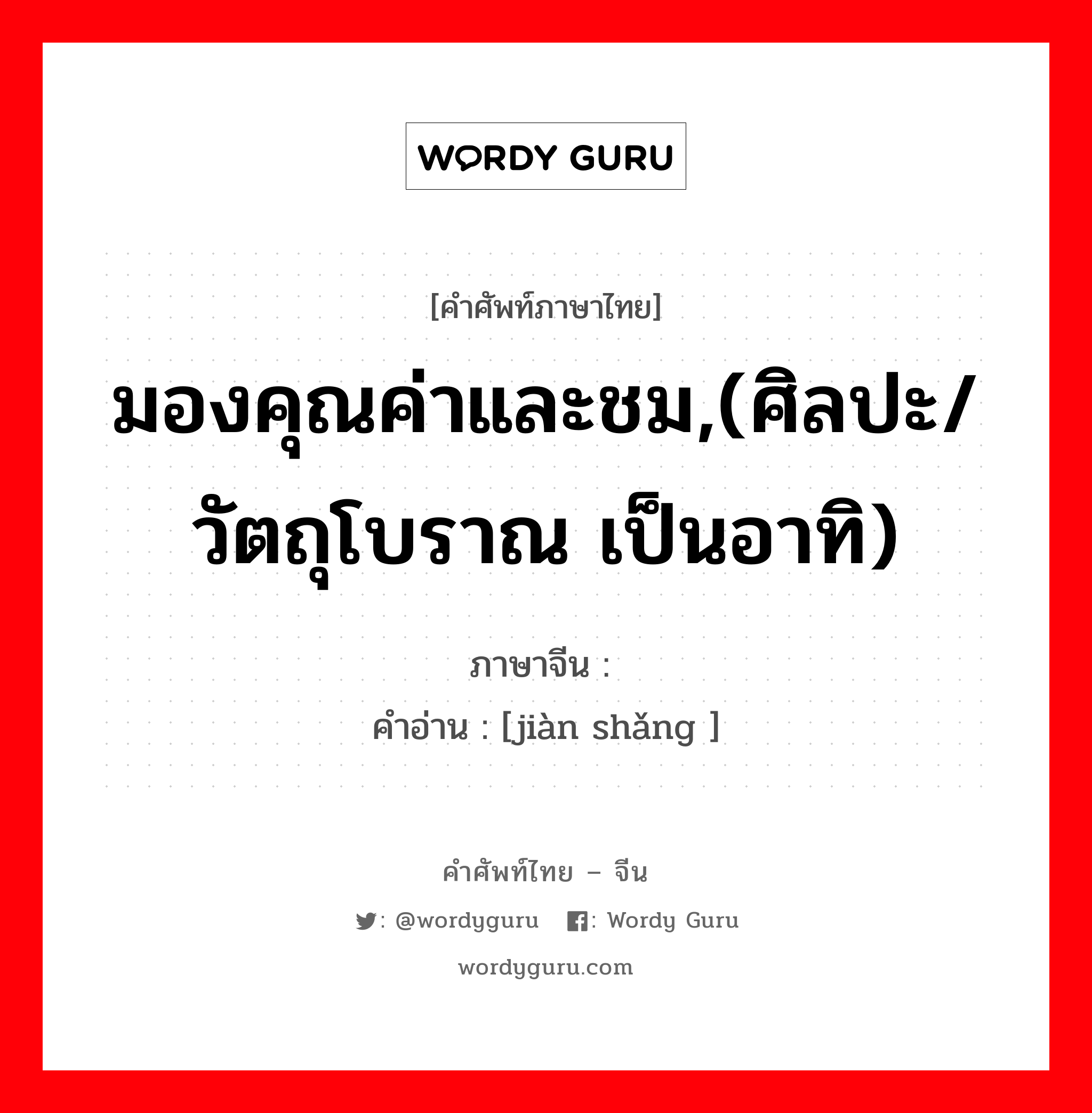 มองคุณค่าและชม,(ศิลปะ/วัตถุโบราณ เป็นอาทิ) ภาษาจีนคืออะไร, คำศัพท์ภาษาไทย - จีน มองคุณค่าและชม,(ศิลปะ/วัตถุโบราณ เป็นอาทิ) ภาษาจีน 鉴赏 คำอ่าน [jiàn shǎng ]