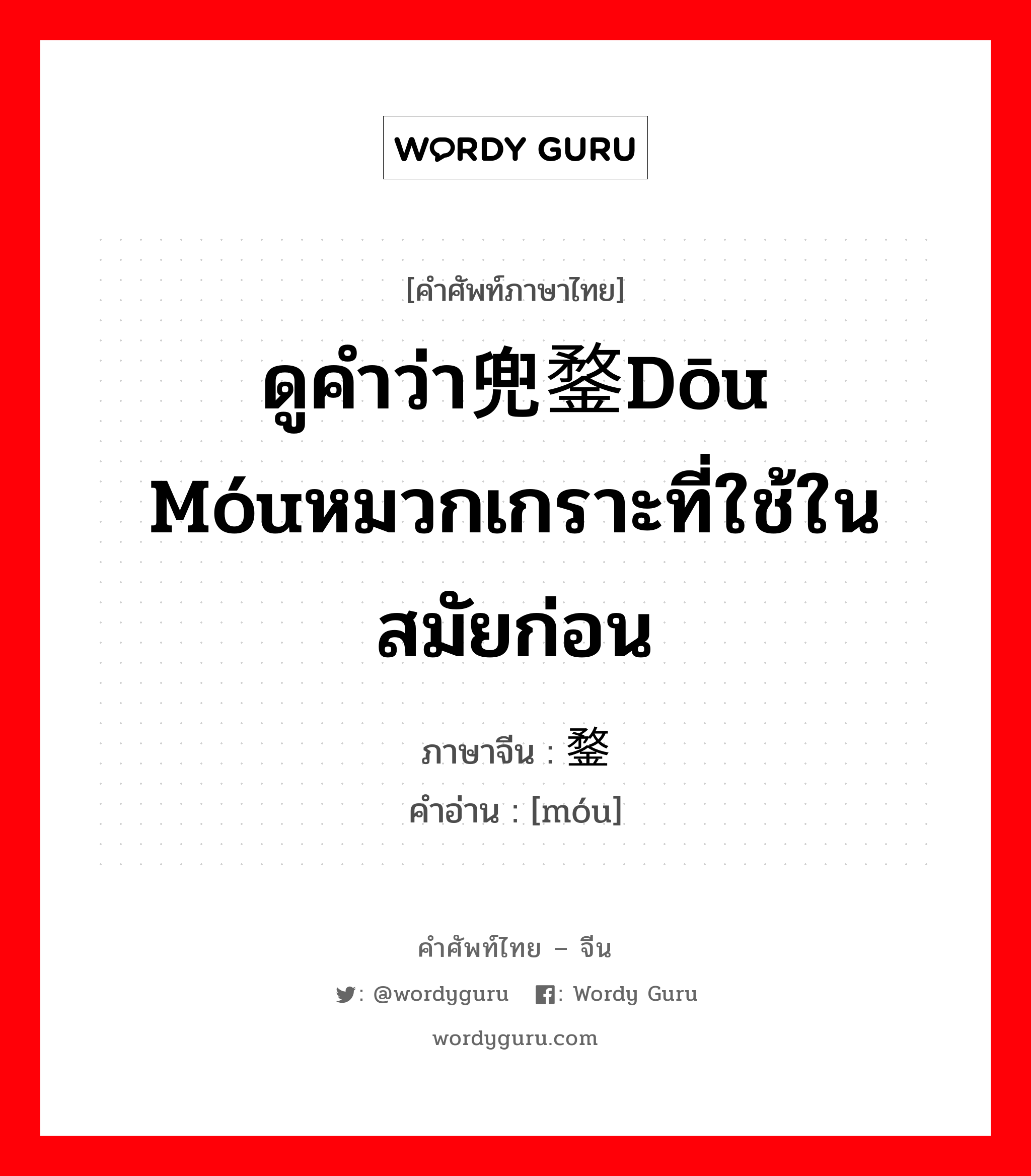 ดูคำว่า兜鍪dōu móuหมวกเกราะที่ใช้ในสมัยก่อน ภาษาจีนคืออะไร, คำศัพท์ภาษาไทย - จีน ดูคำว่า兜鍪dōu móuหมวกเกราะที่ใช้ในสมัยก่อน ภาษาจีน 鍪 คำอ่าน [móu]