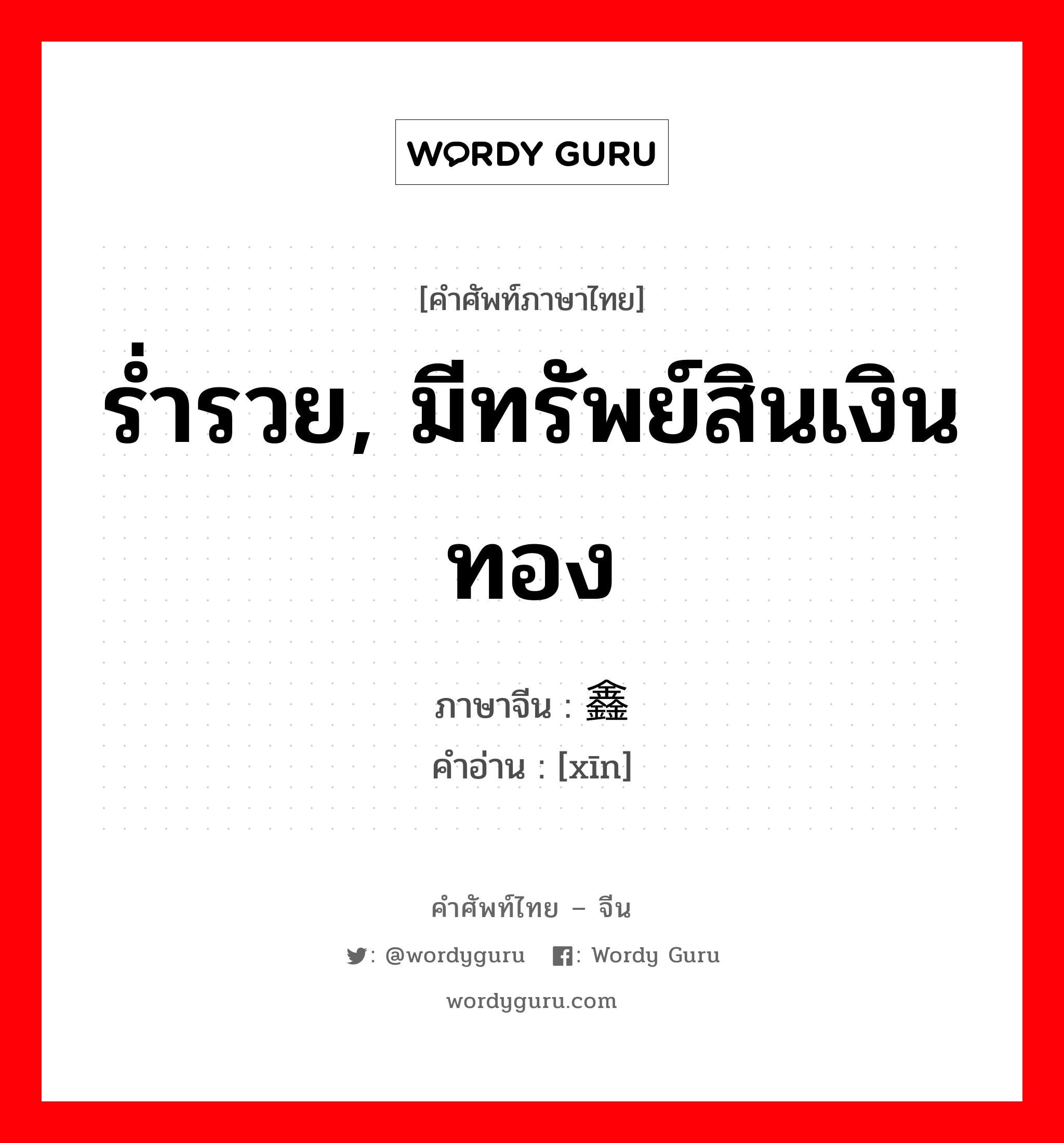 ร่ำรวย, มีทรัพย์สินเงินทอง ภาษาจีนคืออะไร, คำศัพท์ภาษาไทย - จีน ร่ำรวย, มีทรัพย์สินเงินทอง ภาษาจีน 鑫 คำอ่าน [xīn]