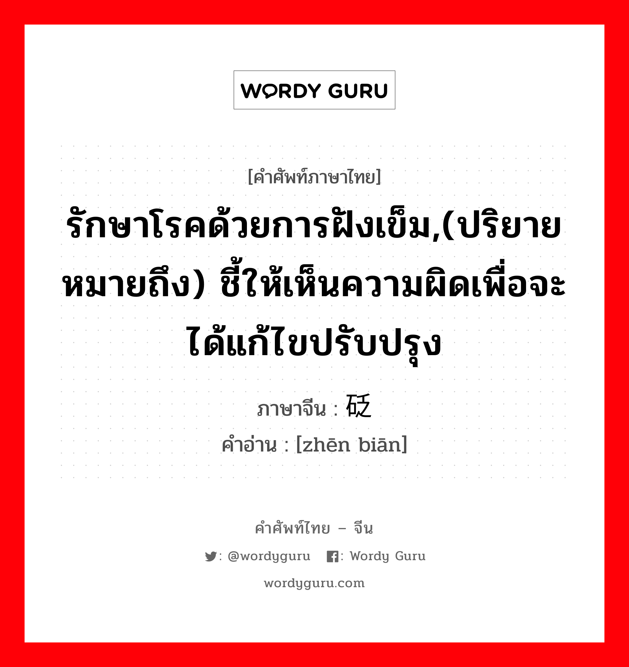 针砭 ภาษาไทย?, คำศัพท์ภาษาไทย - จีน 针砭 ภาษาจีน รักษาโรคด้วยการฝังเข็ม,(ปริยายหมายถึง) ชี้ให้เห็นความผิดเพื่อจะได้แก้ไขปรับปรุง คำอ่าน [zhēn biān]