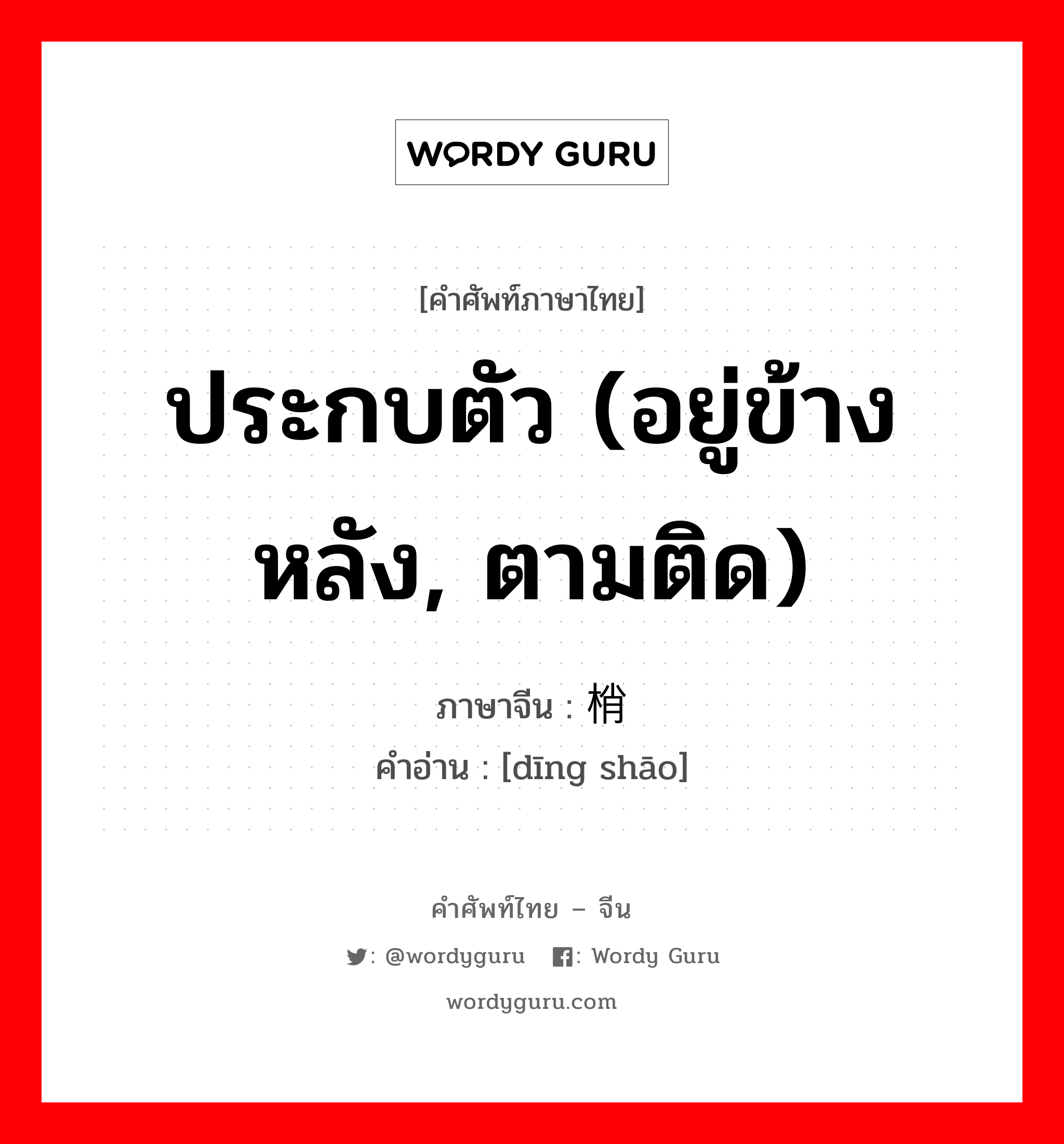 ประกบตัว (อยู่ข้างหลัง, ตามติด) ภาษาจีนคืออะไร, คำศัพท์ภาษาไทย - จีน ประกบตัว (อยู่ข้างหลัง, ตามติด) ภาษาจีน 钉梢 คำอ่าน [dīng shāo]