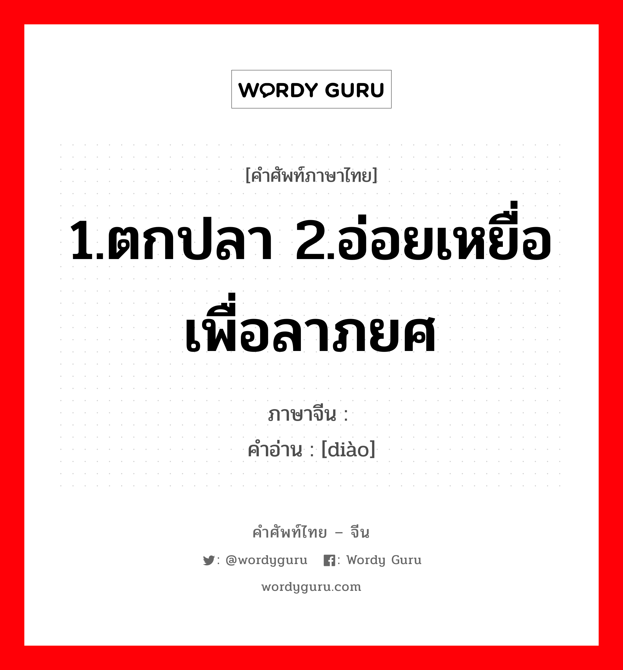 1.ตกปลา 2.อ่อยเหยื่อเพื่อลาภยศ ภาษาจีนคืออะไร, คำศัพท์ภาษาไทย - จีน 1.ตกปลา 2.อ่อยเหยื่อเพื่อลาภยศ ภาษาจีน 钓 คำอ่าน [diào]