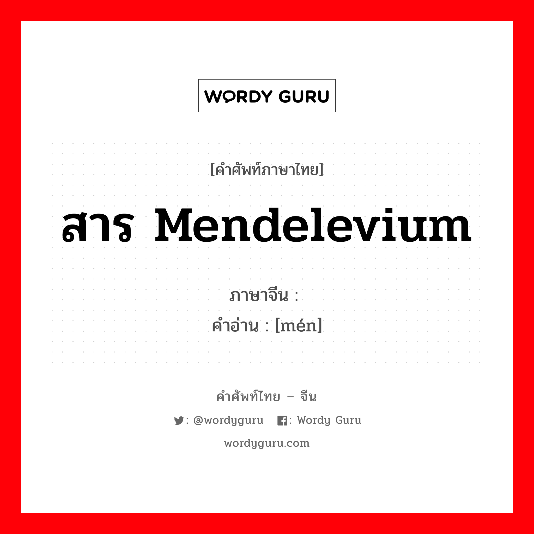 สาร mendelevium ภาษาจีนคืออะไร, คำศัพท์ภาษาไทย - จีน สาร mendelevium ภาษาจีน 钔 คำอ่าน [mén]