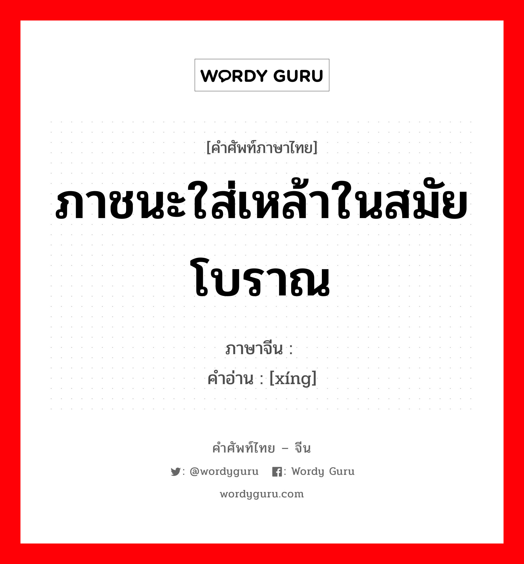 ภาชนะใส่เหล้าในสมัยโบราณ ภาษาจีนคืออะไร, คำศัพท์ภาษาไทย - จีน ภาชนะใส่เหล้าในสมัยโบราณ ภาษาจีน 钘 คำอ่าน [xíng]