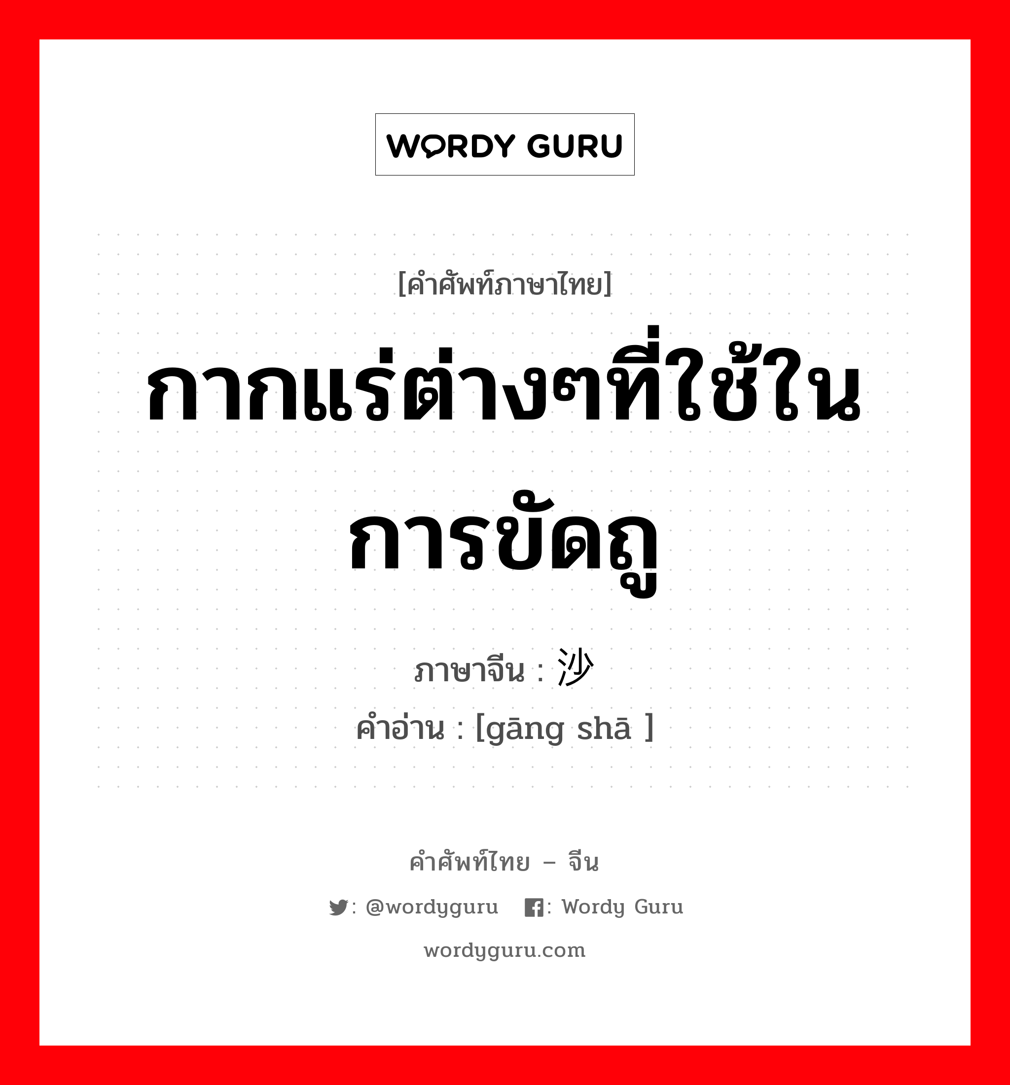 กากแร่ต่างๆที่ใช้ในการขัดถู ภาษาจีนคืออะไร, คำศัพท์ภาษาไทย - จีน กากแร่ต่างๆที่ใช้ในการขัดถู ภาษาจีน 钢沙 คำอ่าน [gāng shā ]