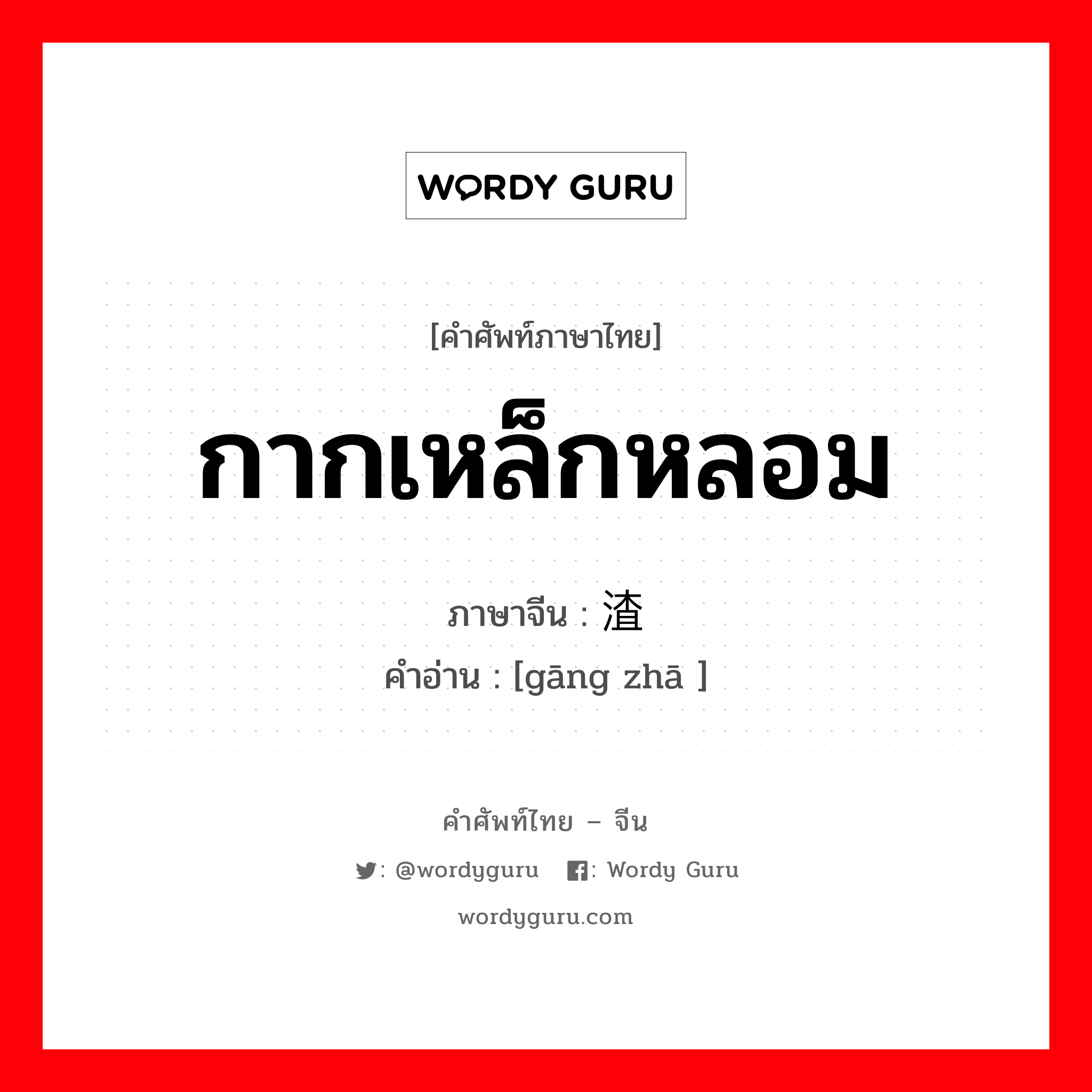 กากเหล็กหลอม ภาษาจีนคืออะไร, คำศัพท์ภาษาไทย - จีน กากเหล็กหลอม ภาษาจีน 钢渣 คำอ่าน [gāng zhā ]