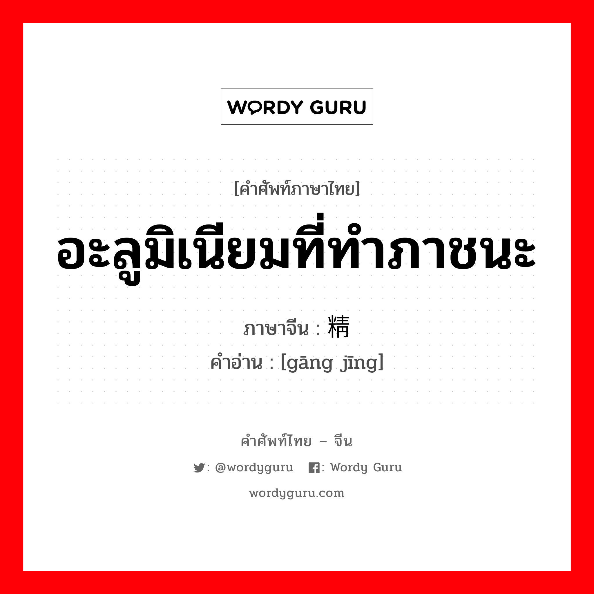 อะลูมิเนียมที่ทำภาชนะ ภาษาจีนคืออะไร, คำศัพท์ภาษาไทย - จีน อะลูมิเนียมที่ทำภาชนะ ภาษาจีน 钢精 คำอ่าน [gāng jīng]