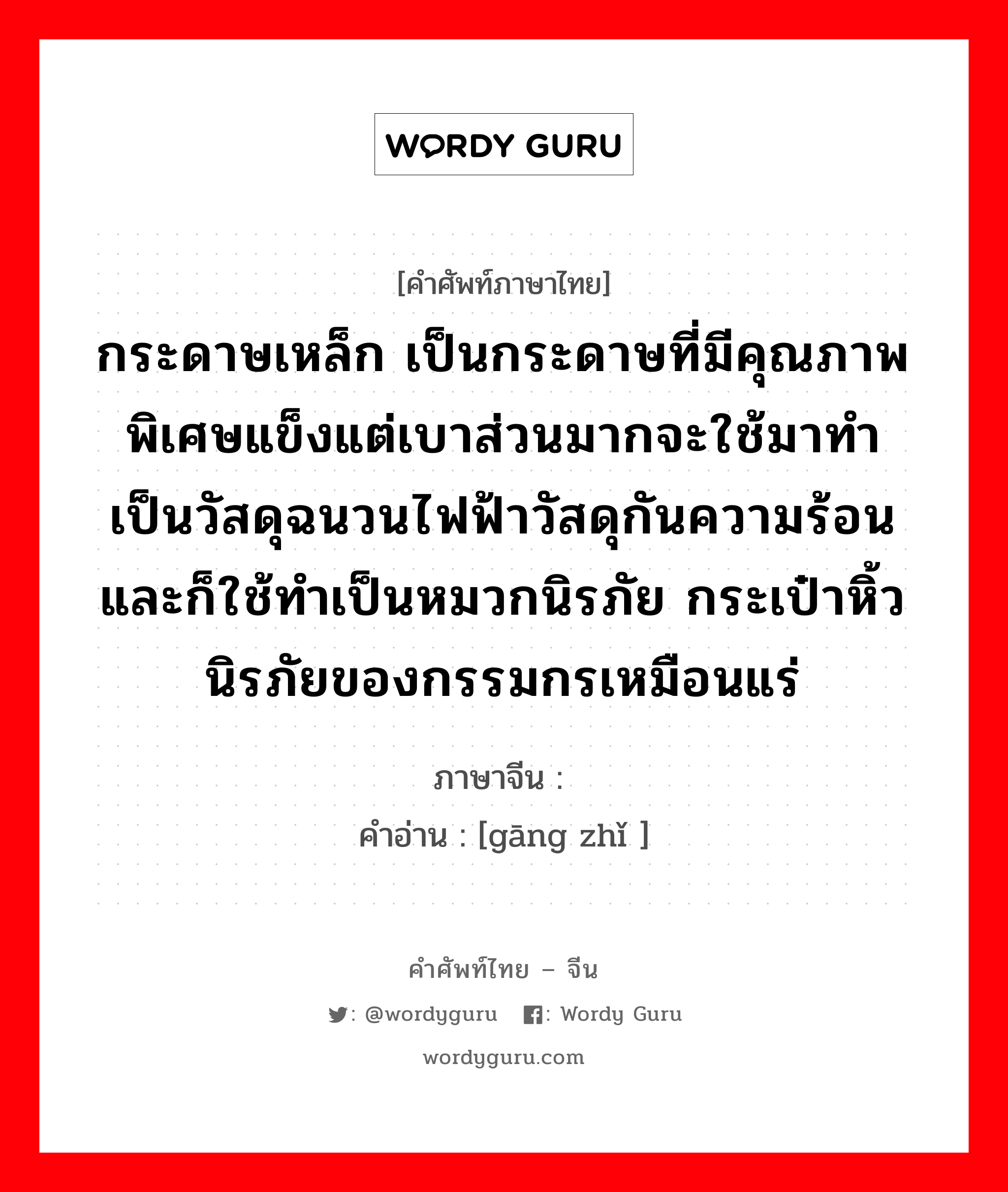 กระดาษเหล็ก เป็นกระดาษที่มีคุณภาพพิเศษแข็งแต่เบาส่วนมากจะใช้มาทำเป็นวัสดุฉนวนไฟฟ้าวัสดุกันความร้อนและก็ใช้ทำเป็นหมวกนิรภัย กระเป๋าหิ้ว นิรภัยของกรรมกรเหมือนแร่ ภาษาจีนคืออะไร, คำศัพท์ภาษาไทย - จีน กระดาษเหล็ก เป็นกระดาษที่มีคุณภาพพิเศษแข็งแต่เบาส่วนมากจะใช้มาทำเป็นวัสดุฉนวนไฟฟ้าวัสดุกันความร้อนและก็ใช้ทำเป็นหมวกนิรภัย กระเป๋าหิ้ว นิรภัยของกรรมกรเหมือนแร่ ภาษาจีน 钢纸 คำอ่าน [gāng zhǐ ]