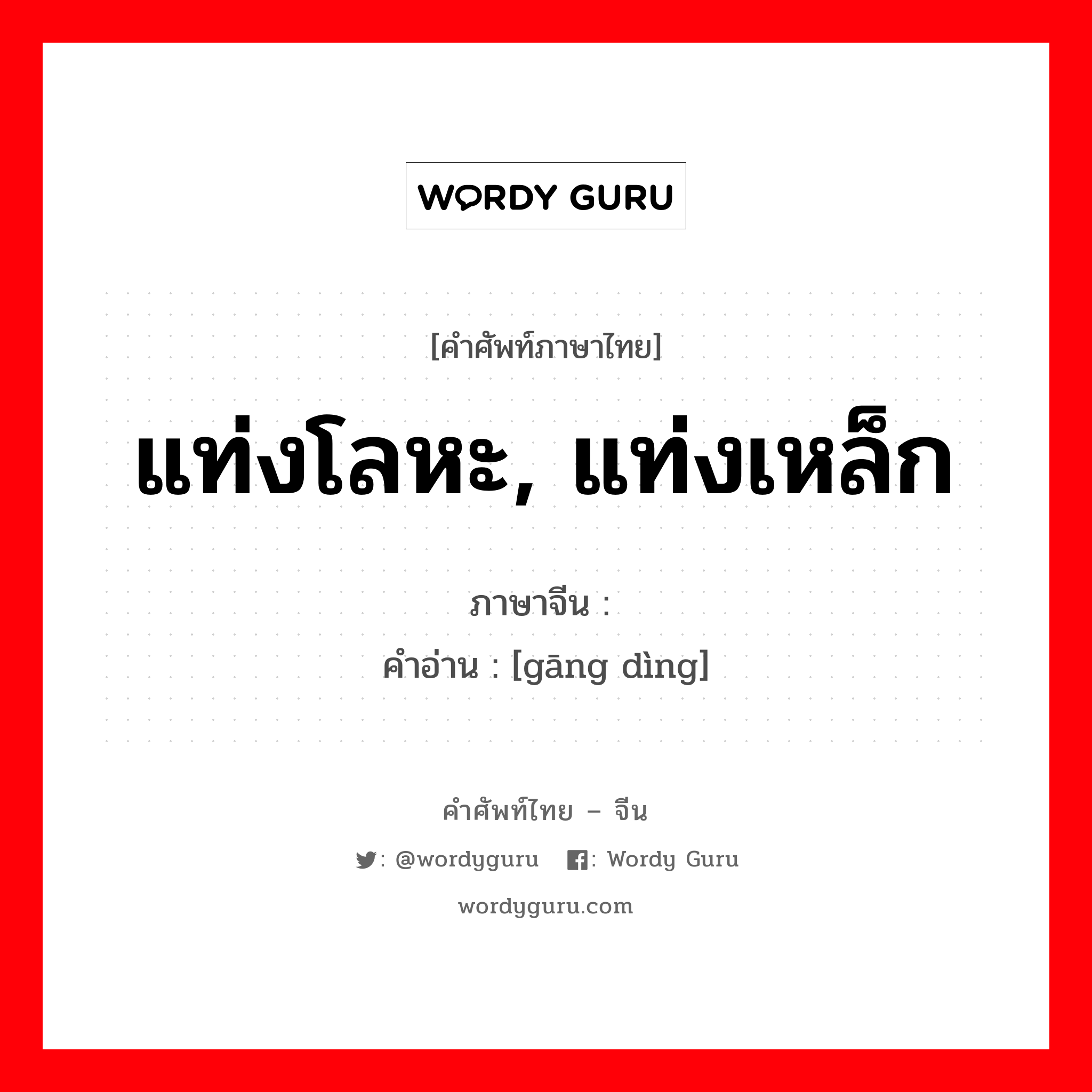 แท่งโลหะ, แท่งเหล็ก ภาษาจีนคืออะไร, คำศัพท์ภาษาไทย - จีน แท่งโลหะ, แท่งเหล็ก ภาษาจีน 钢锭 คำอ่าน [gāng dìng]