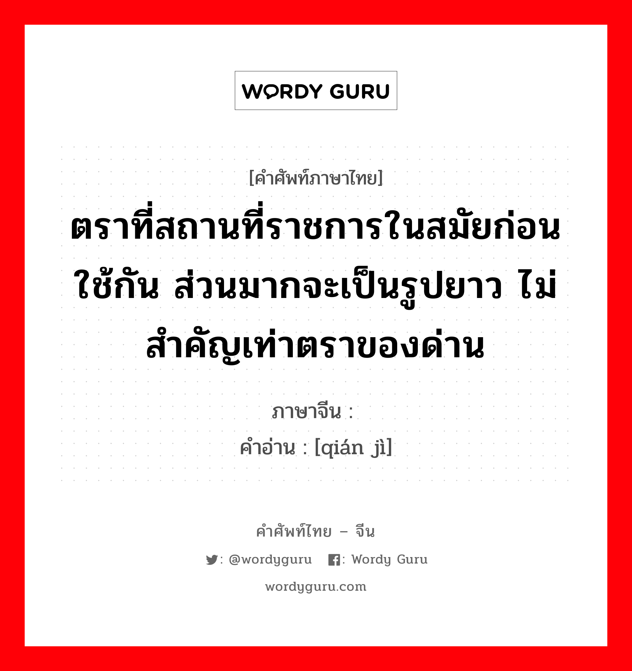 ตราที่สถานที่ราชการในสมัยก่อนใช้กัน ส่วนมากจะเป็นรูปยาว ไม่สำคัญเท่าตราของด่าน ภาษาจีนคืออะไร, คำศัพท์ภาษาไทย - จีน ตราที่สถานที่ราชการในสมัยก่อนใช้กัน ส่วนมากจะเป็นรูปยาว ไม่สำคัญเท่าตราของด่าน ภาษาจีน 钤记 คำอ่าน [qián jì]