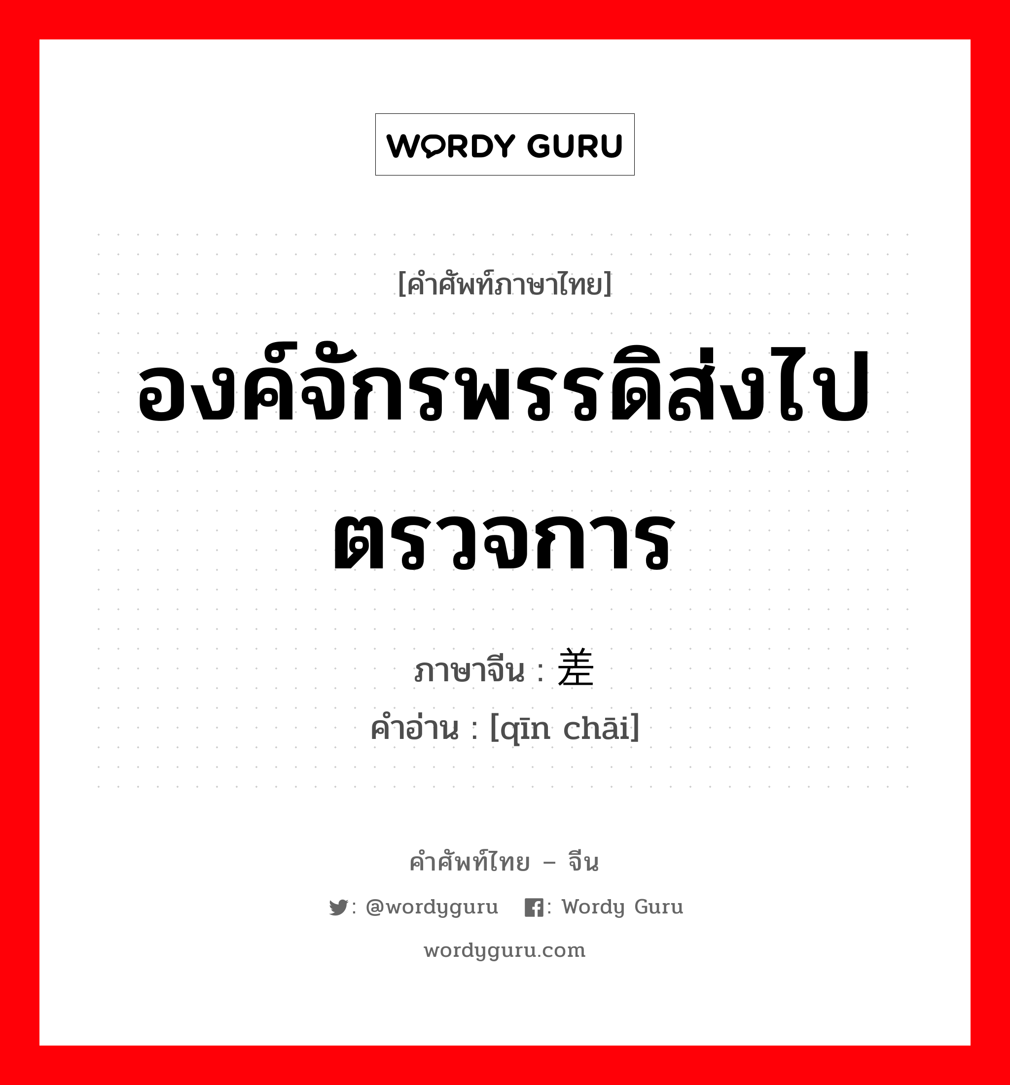 องค์จักรพรรดิส่งไปตรวจการ ภาษาจีนคืออะไร, คำศัพท์ภาษาไทย - จีน องค์จักรพรรดิส่งไปตรวจการ ภาษาจีน 钦差 คำอ่าน [qīn chāi]