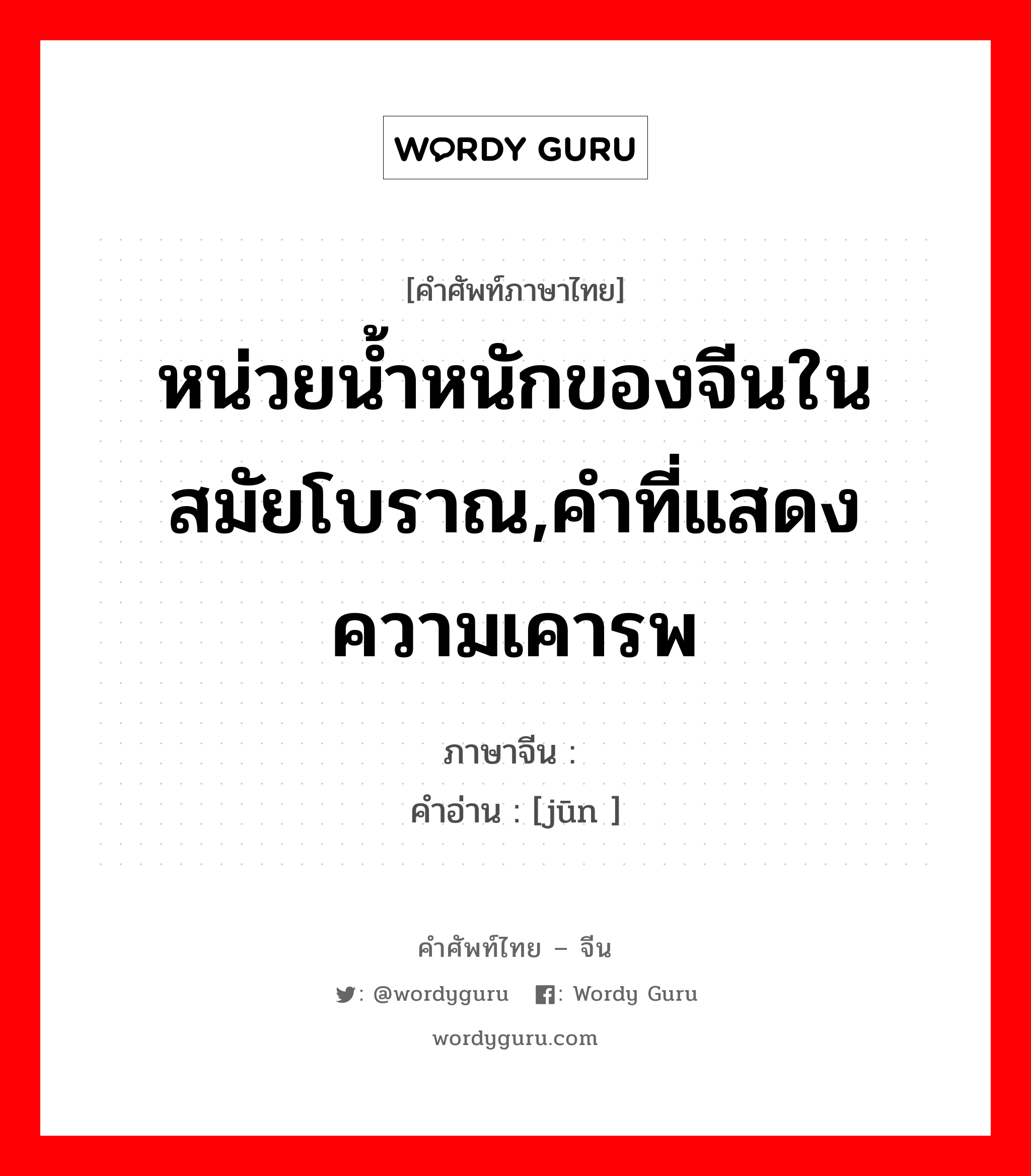 หน่วยน้ำหนักของจีนในสมัยโบราณ,คำที่แสดงความเคารพ ภาษาจีนคืออะไร, คำศัพท์ภาษาไทย - จีน หน่วยน้ำหนักของจีนในสมัยโบราณ,คำที่แสดงความเคารพ ภาษาจีน 钧 คำอ่าน [jūn ]