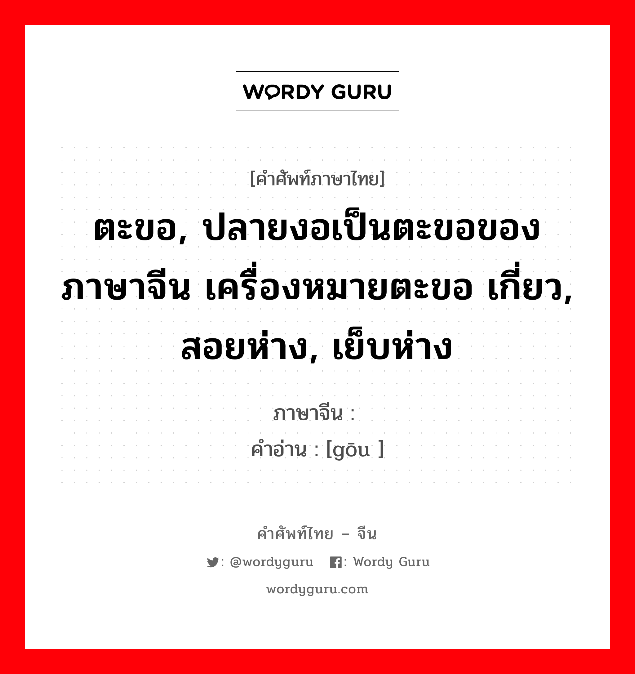 ตะขอ, ปลายงอเป็นตะขอของภาษาจีน เครื่องหมายตะขอ เกี่ยว, สอยห่าง, เย็บห่าง ภาษาจีนคืออะไร, คำศัพท์ภาษาไทย - จีน ตะขอ, ปลายงอเป็นตะขอของภาษาจีน เครื่องหมายตะขอ เกี่ยว, สอยห่าง, เย็บห่าง ภาษาจีน 钩 คำอ่าน [gōu ]