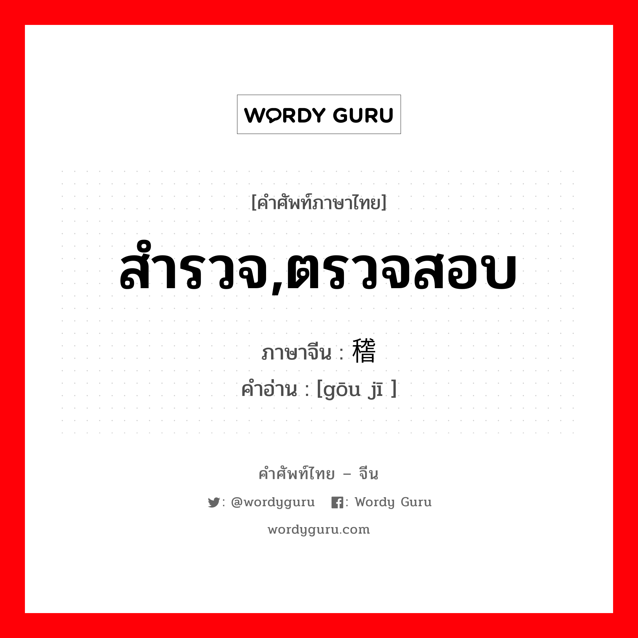 สำรวจ, ตรวจสอบ ภาษาจีนคืออะไร, คำศัพท์ภาษาไทย - จีน สำรวจ,ตรวจสอบ ภาษาจีน 钩稽 คำอ่าน [gōu jī ]