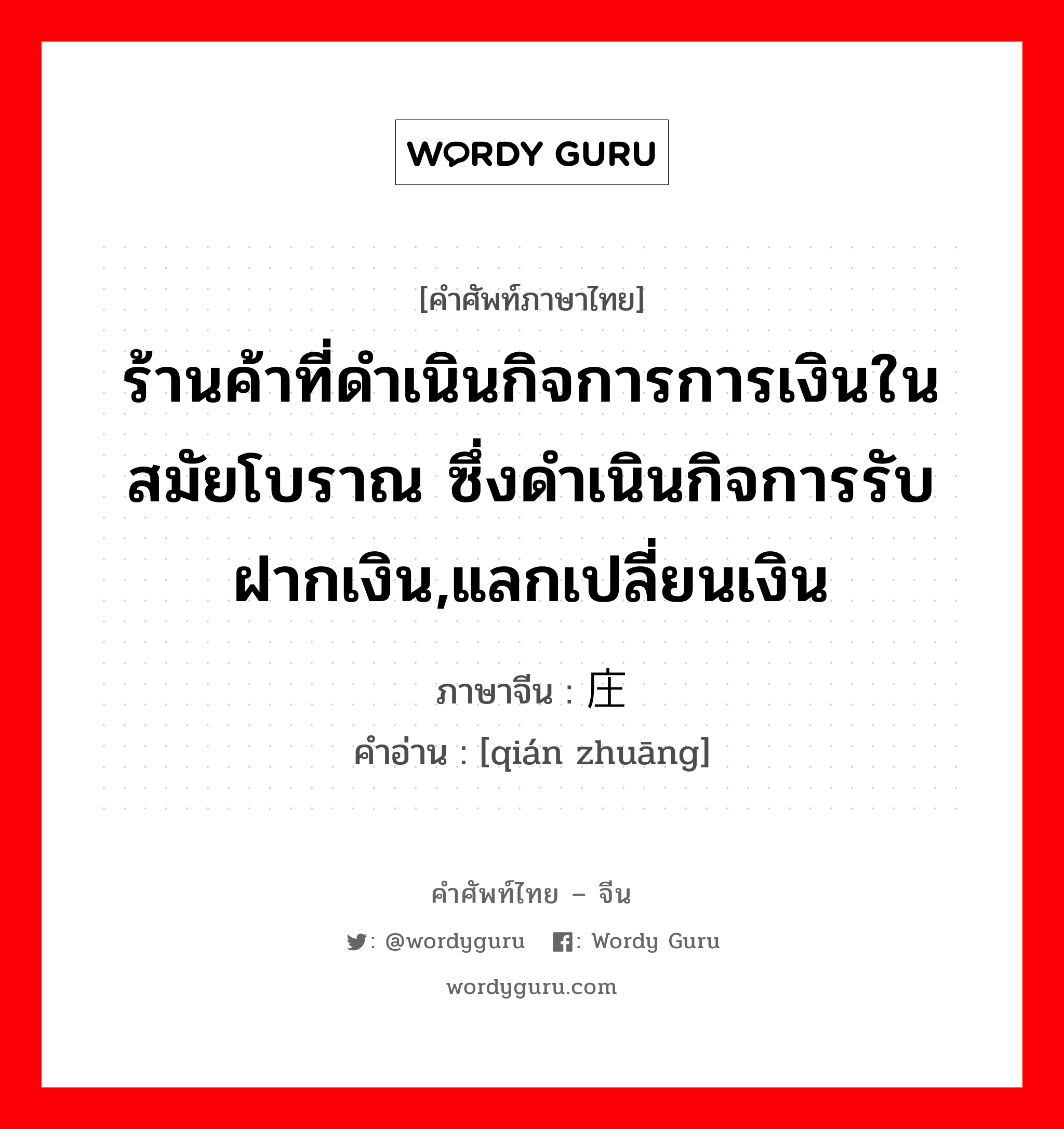 ร้านค้าที่ดำเนินกิจการการเงินในสมัยโบราณ ซึ่งดำเนินกิจการรับฝากเงิน,แลกเปลี่ยนเงิน ภาษาจีนคืออะไร, คำศัพท์ภาษาไทย - จีน ร้านค้าที่ดำเนินกิจการการเงินในสมัยโบราณ ซึ่งดำเนินกิจการรับฝากเงิน,แลกเปลี่ยนเงิน ภาษาจีน 钱庄 คำอ่าน [qián zhuāng]