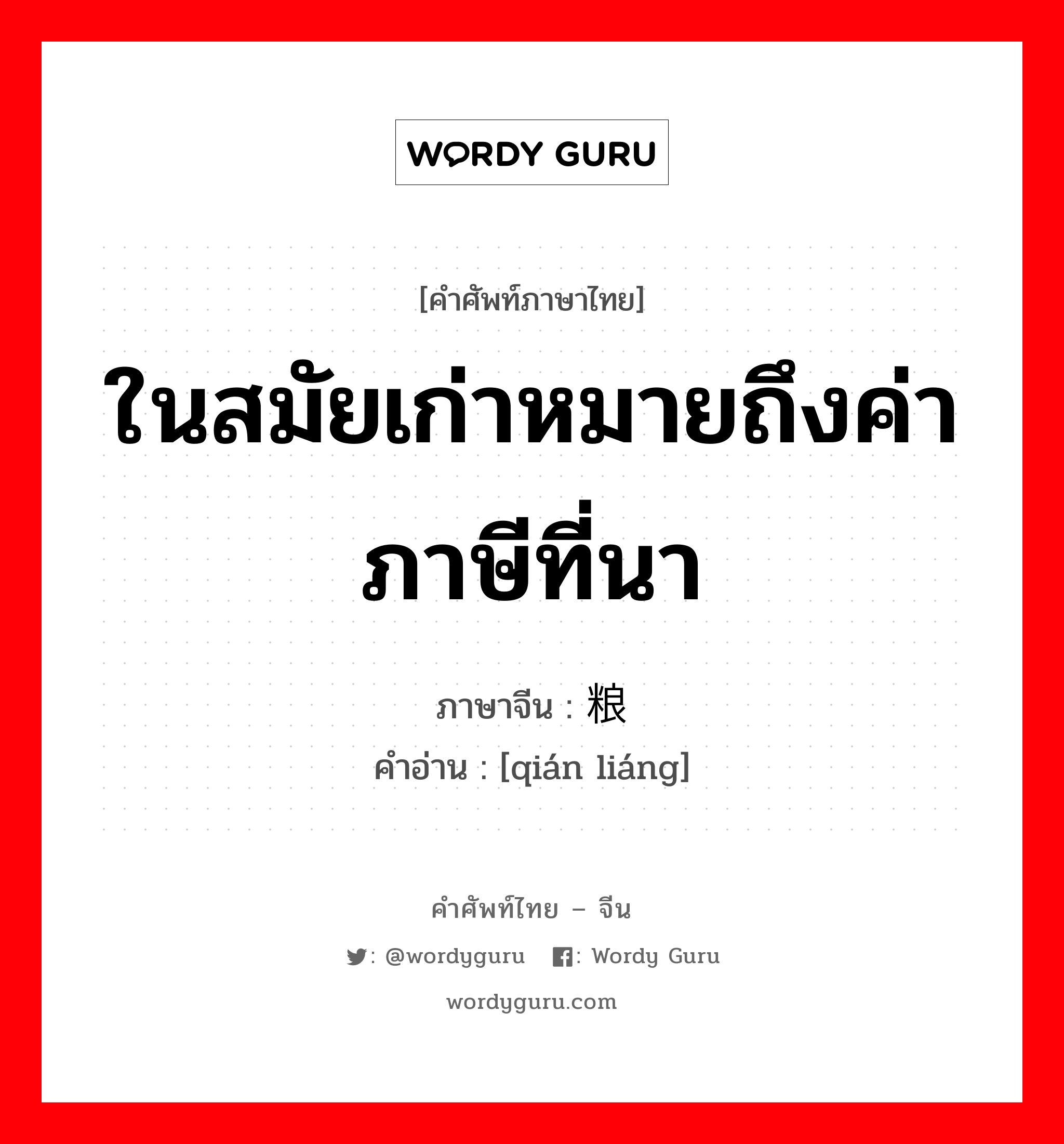 ในสมัยเก่าหมายถึงค่าภาษีที่นา ภาษาจีนคืออะไร, คำศัพท์ภาษาไทย - จีน ในสมัยเก่าหมายถึงค่าภาษีที่นา ภาษาจีน 钱粮 คำอ่าน [qián liáng]