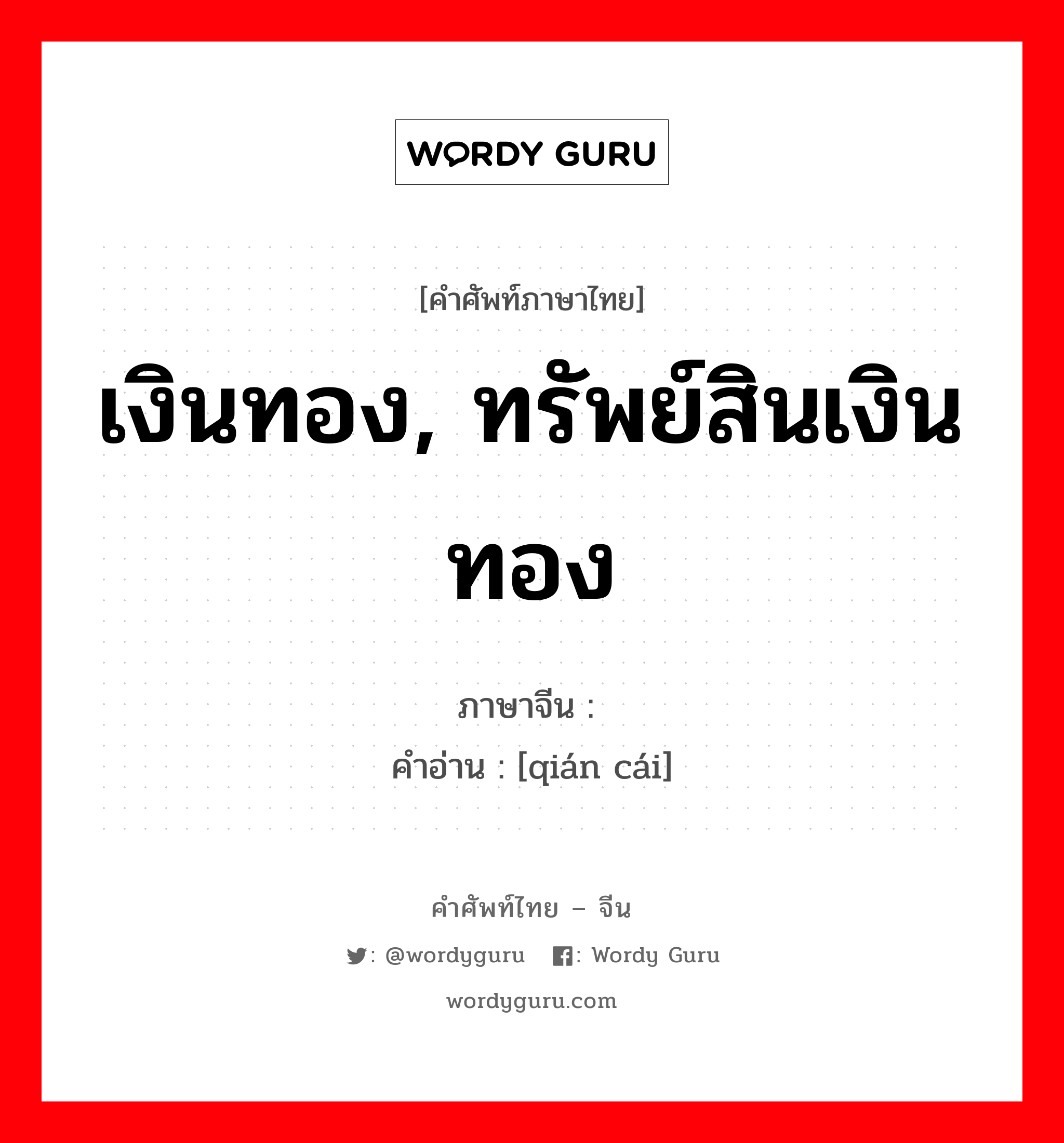 เงินทอง, ทรัพย์สินเงินทอง ภาษาจีนคืออะไร, คำศัพท์ภาษาไทย - จีน เงินทอง, ทรัพย์สินเงินทอง ภาษาจีน 钱财 คำอ่าน [qián cái]