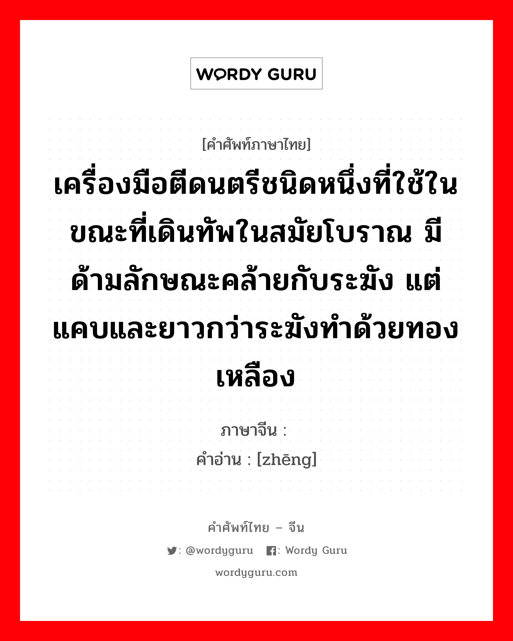 เครื่องมือตีดนตรีชนิดหนึ่งที่ใช้ในขณะที่เดินทัพในสมัยโบราณ มีด้ามลักษณะคล้ายกับระฆัง แต่แคบและยาวกว่าระฆังทำด้วยทองเหลือง ภาษาจีนคืออะไร, คำศัพท์ภาษาไทย - จีน เครื่องมือตีดนตรีชนิดหนึ่งที่ใช้ในขณะที่เดินทัพในสมัยโบราณ มีด้ามลักษณะคล้ายกับระฆัง แต่แคบและยาวกว่าระฆังทำด้วยทองเหลือง ภาษาจีน 钲 คำอ่าน [zhēng]