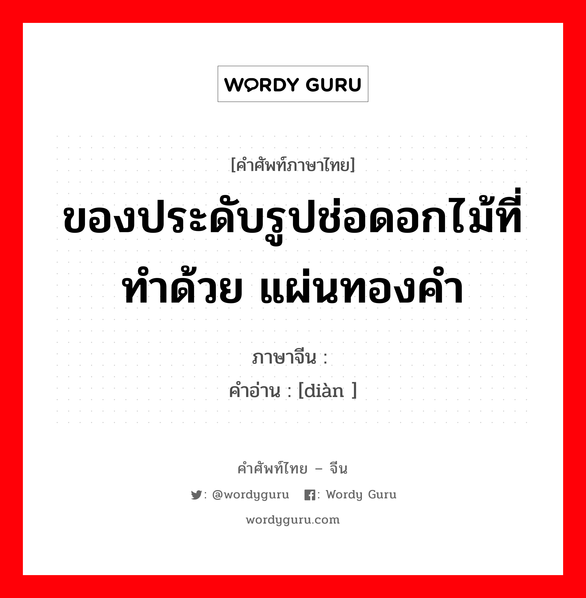 ของประดับรูปช่อดอกไม้ที่ทำด้วย แผ่นทองคำ ภาษาจีนคืออะไร, คำศัพท์ภาษาไทย - จีน ของประดับรูปช่อดอกไม้ที่ทำด้วย แผ่นทองคำ ภาษาจีน 钿 คำอ่าน [diàn ]