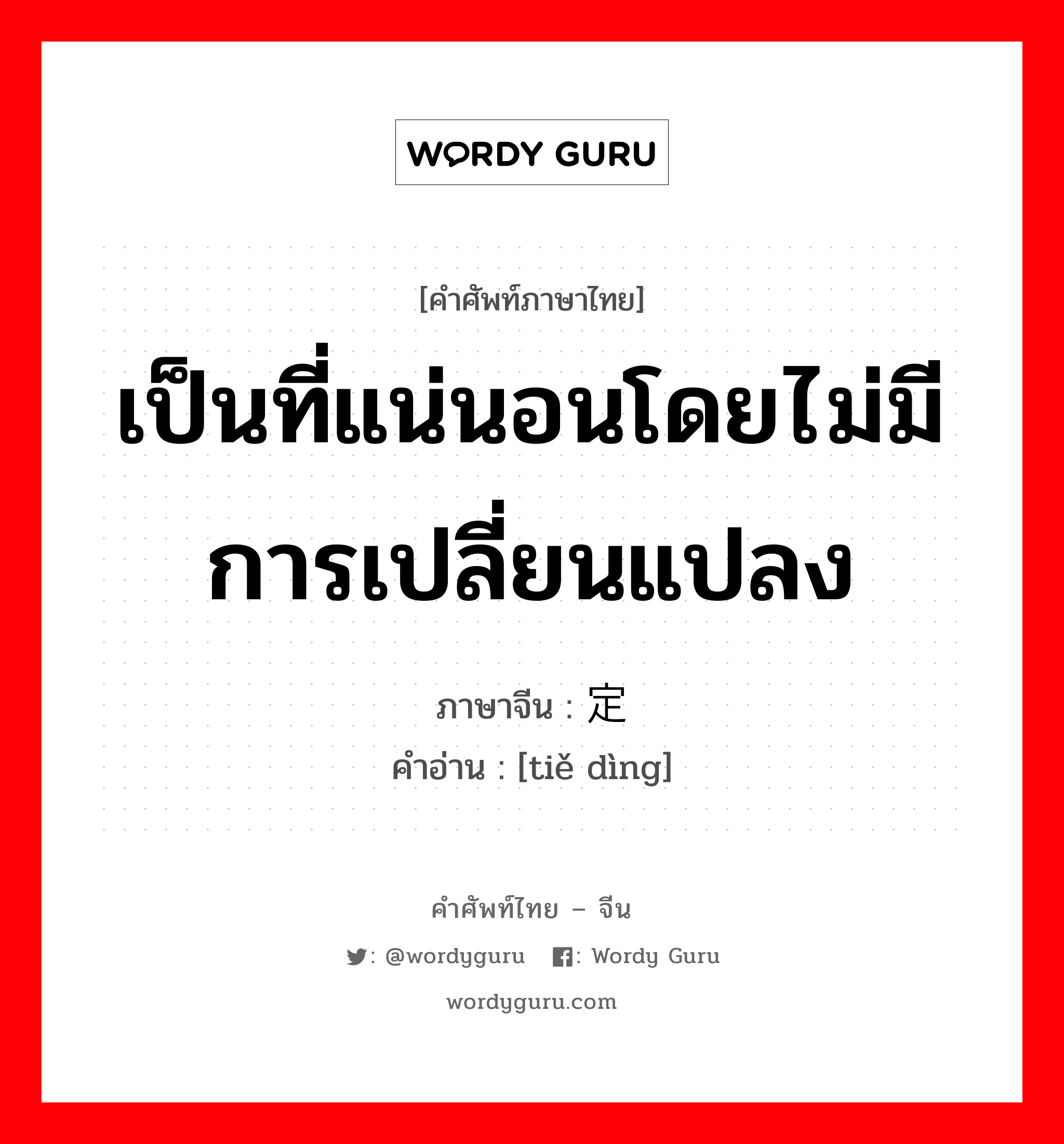 เป็นที่แน่นอนโดยไม่มีการเปลี่ยนแปลง ภาษาจีนคืออะไร, คำศัพท์ภาษาไทย - จีน เป็นที่แน่นอนโดยไม่มีการเปลี่ยนแปลง ภาษาจีน 铁定 คำอ่าน [tiě dìng]