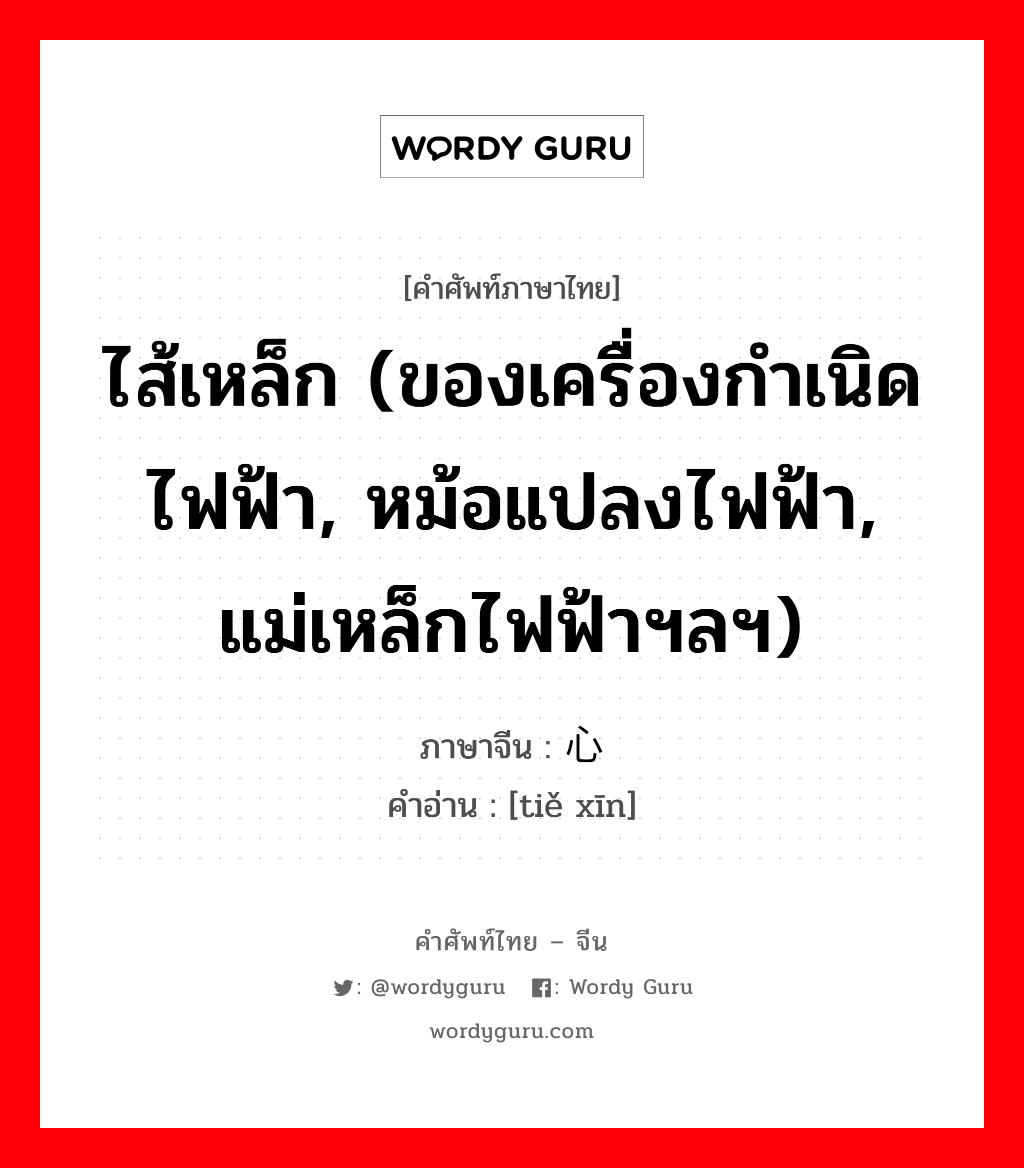 ไส้เหล็ก (ของเครื่องกำเนิดไฟฟ้า, หม้อแปลงไฟฟ้า, แม่เหล็กไฟฟ้าฯลฯ) ภาษาจีนคืออะไร, คำศัพท์ภาษาไทย - จีน ไส้เหล็ก (ของเครื่องกำเนิดไฟฟ้า, หม้อแปลงไฟฟ้า, แม่เหล็กไฟฟ้าฯลฯ) ภาษาจีน 铁心 คำอ่าน [tiě xīn]