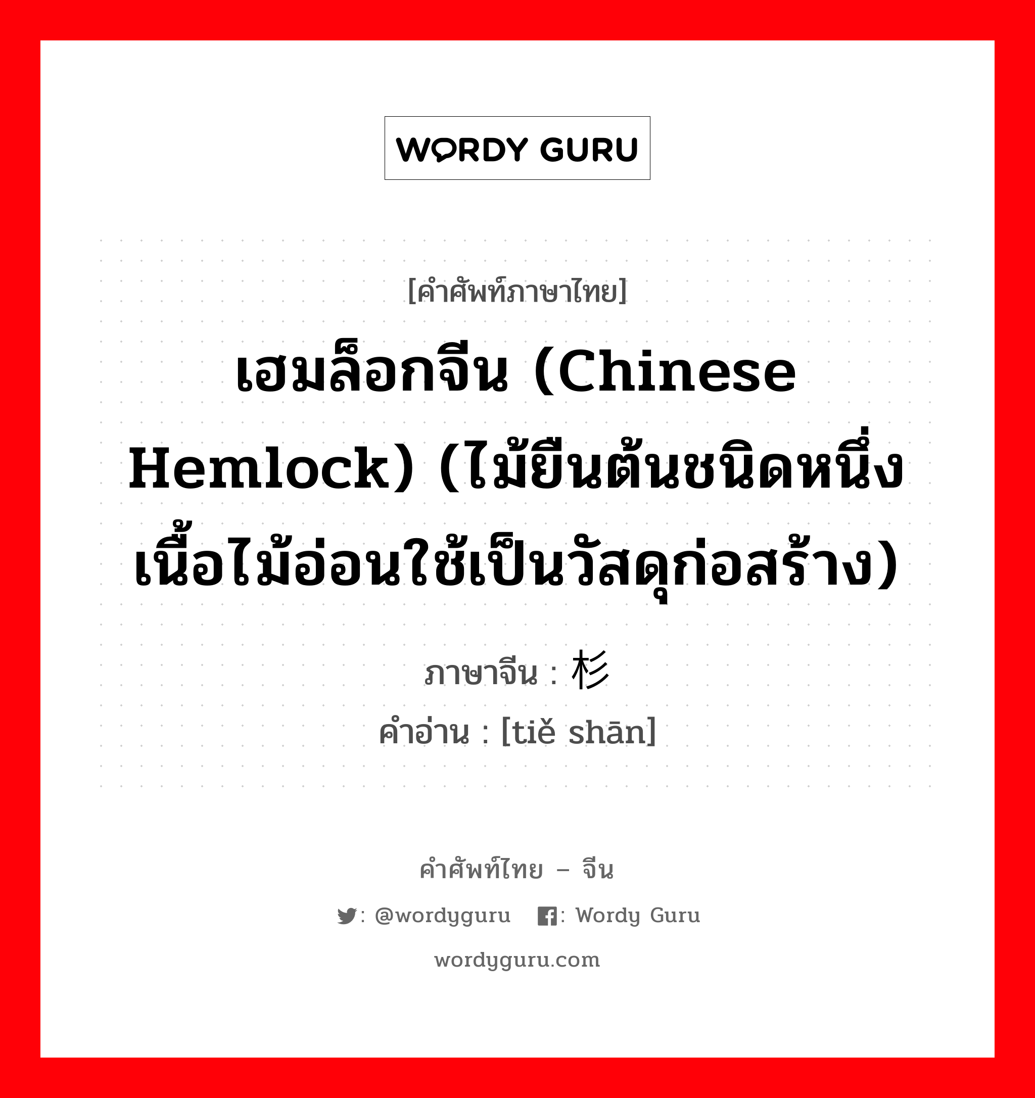 เฮมล็อกจีน (Chinese hemlock) (ไม้ยืนต้นชนิดหนึ่ง เนื้อไม้อ่อนใช้เป็นวัสดุก่อสร้าง) ภาษาจีนคืออะไร, คำศัพท์ภาษาไทย - จีน เฮมล็อกจีน (Chinese hemlock) (ไม้ยืนต้นชนิดหนึ่ง เนื้อไม้อ่อนใช้เป็นวัสดุก่อสร้าง) ภาษาจีน 铁杉 คำอ่าน [tiě shān]