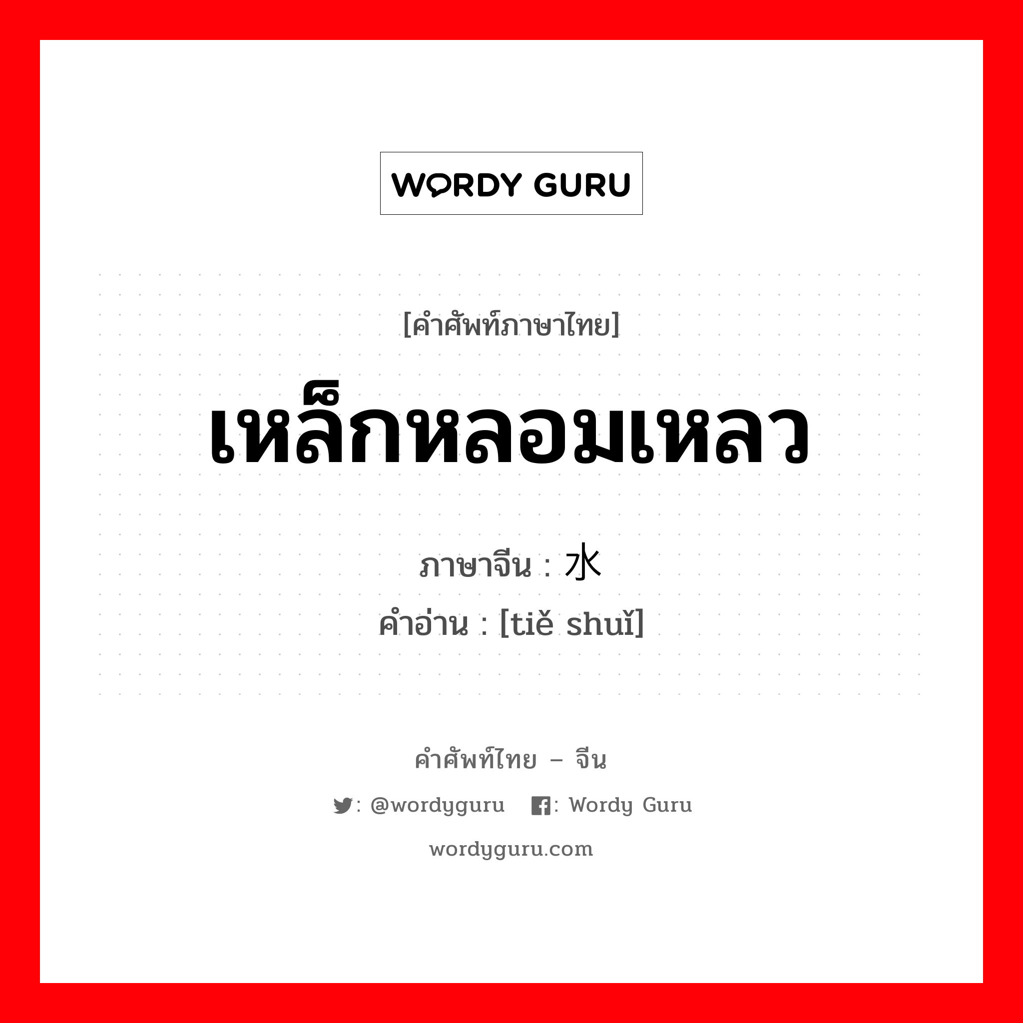 เหล็กหลอมเหลว ภาษาจีนคืออะไร, คำศัพท์ภาษาไทย - จีน เหล็กหลอมเหลว ภาษาจีน 铁水 คำอ่าน [tiě shuǐ]