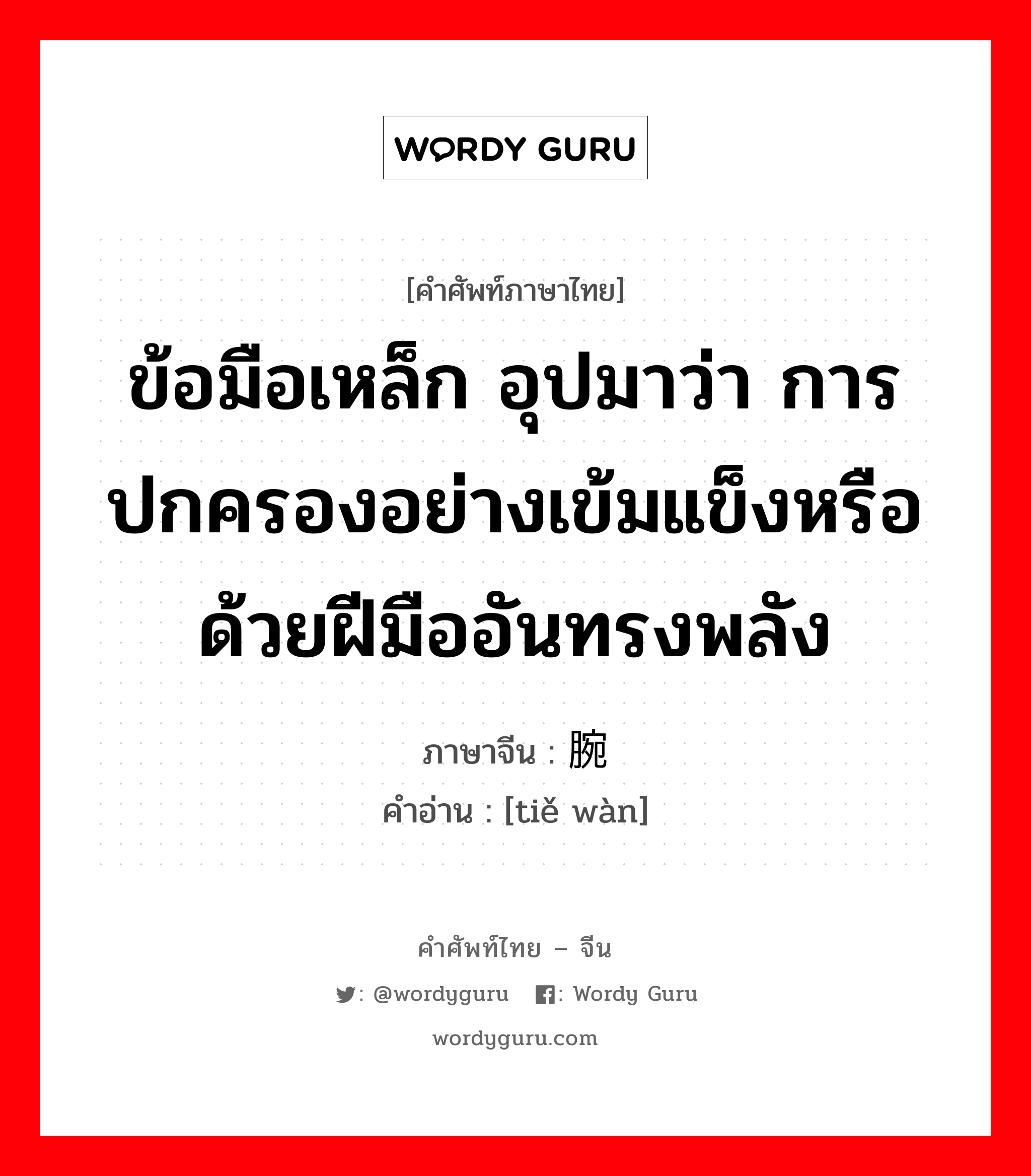 ข้อมือเหล็ก อุปมาว่า การปกครองอย่างเข้มแข็งหรือด้วยฝีมืออันทรงพลัง ภาษาจีนคืออะไร, คำศัพท์ภาษาไทย - จีน ข้อมือเหล็ก อุปมาว่า การปกครองอย่างเข้มแข็งหรือด้วยฝีมืออันทรงพลัง ภาษาจีน 铁腕 คำอ่าน [tiě wàn]