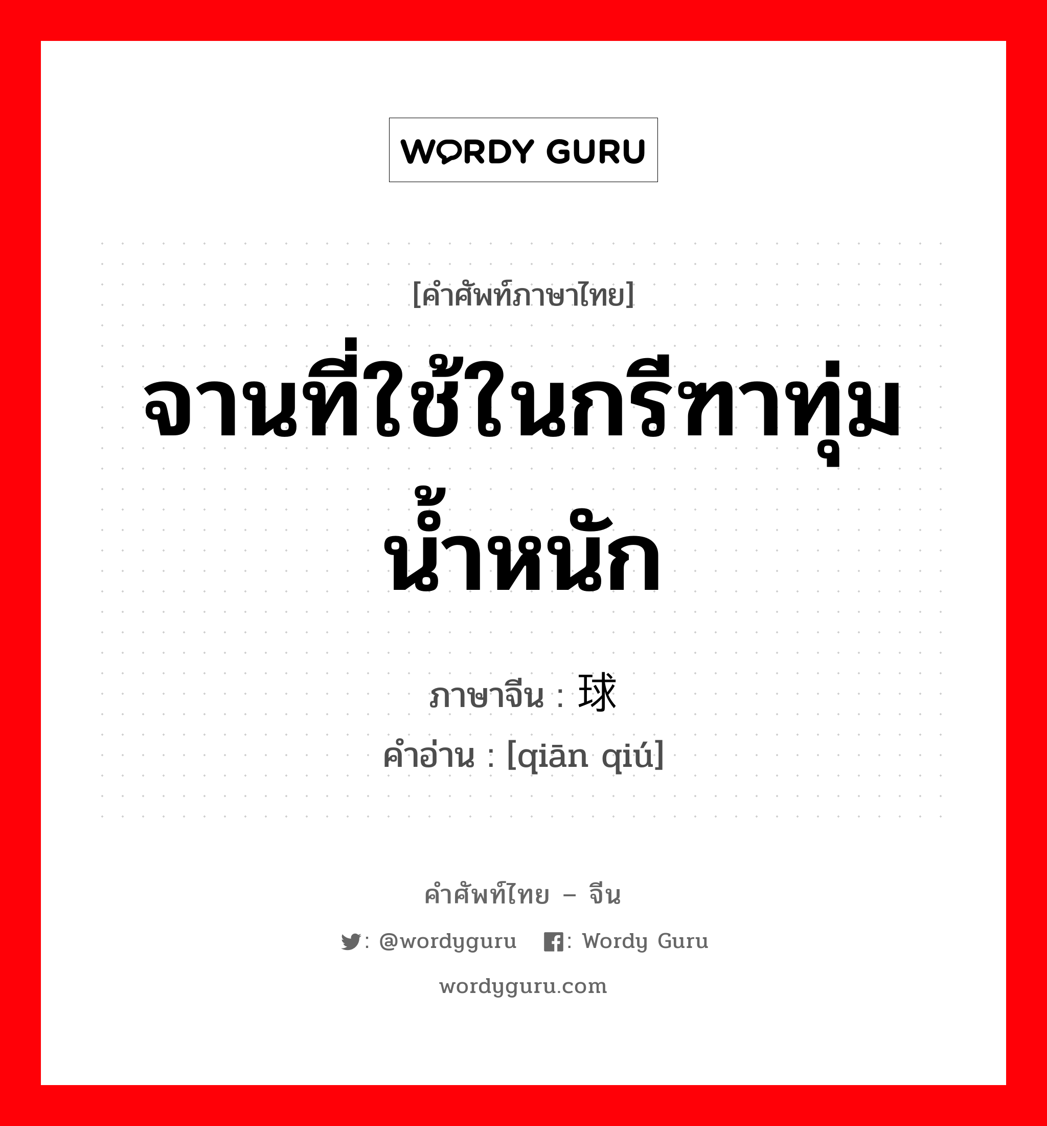 จานที่ใช้ในกรีฑาทุ่มน้ำหนัก ภาษาจีนคืออะไร, คำศัพท์ภาษาไทย - จีน จานที่ใช้ในกรีฑาทุ่มน้ำหนัก ภาษาจีน 铅球 คำอ่าน [qiān qiú]