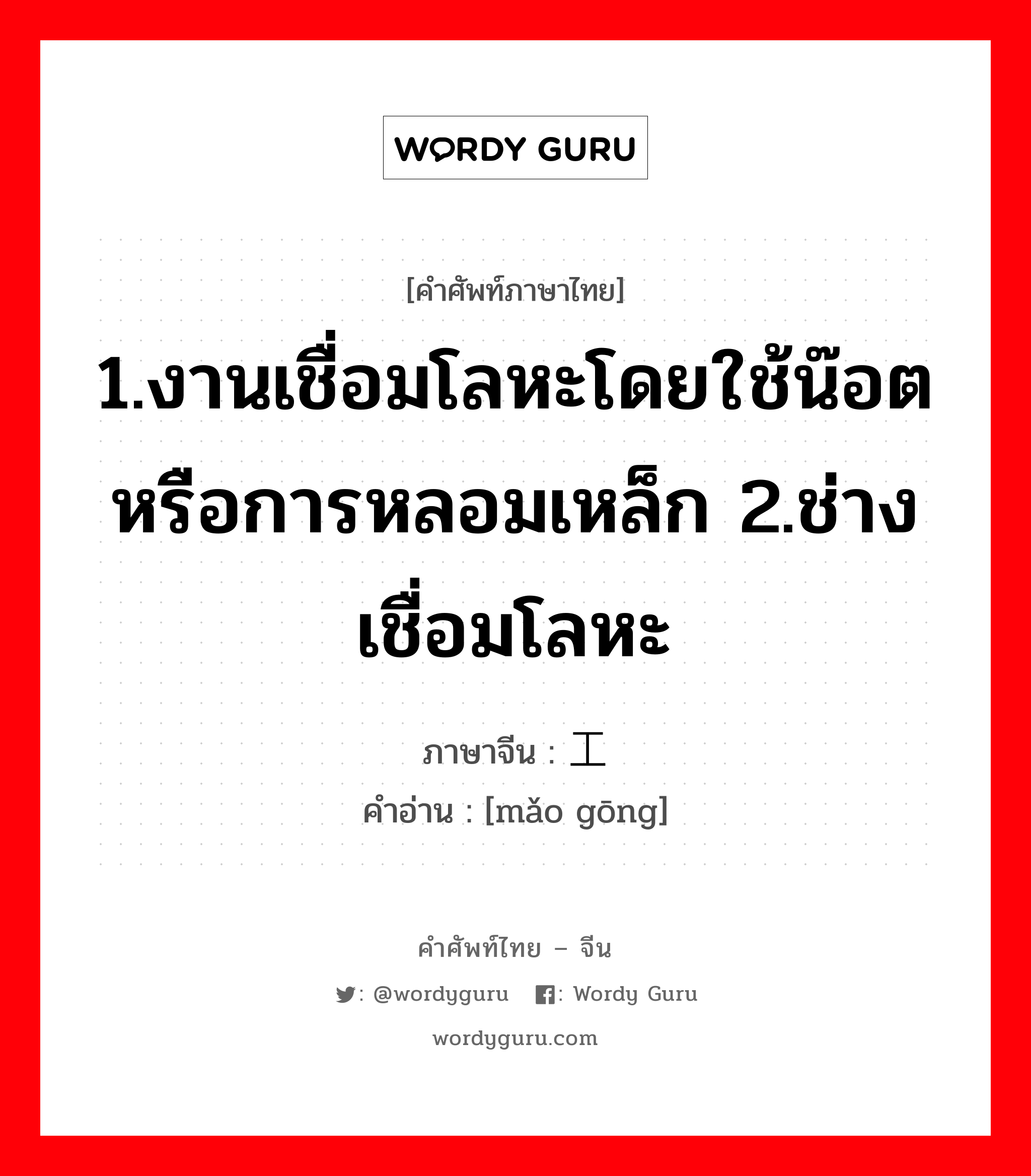 1.งานเชื่อมโลหะโดยใช้น๊อตหรือการหลอมเหล็ก 2.ช่างเชื่อมโลหะ ภาษาจีนคืออะไร, คำศัพท์ภาษาไทย - จีน 1.งานเชื่อมโลหะโดยใช้น๊อตหรือการหลอมเหล็ก 2.ช่างเชื่อมโลหะ ภาษาจีน 铆工 คำอ่าน [mǎo gōng]