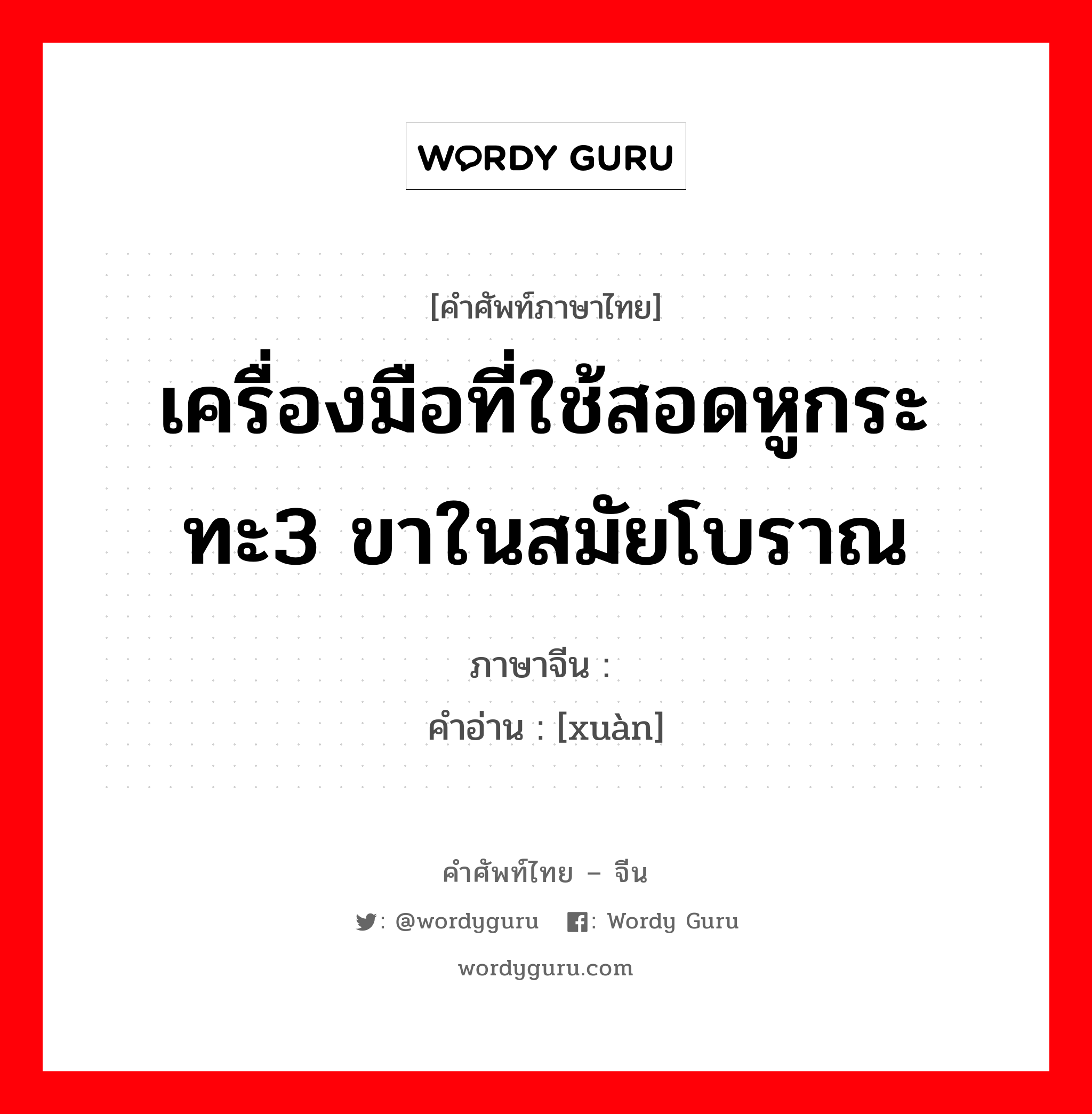 เครื่องมือที่ใช้สอดหูกระทะ3 ขาในสมัยโบราณ ภาษาจีนคืออะไร, คำศัพท์ภาษาไทย - จีน เครื่องมือที่ใช้สอดหูกระทะ3 ขาในสมัยโบราณ ภาษาจีน 铉 คำอ่าน [xuàn]