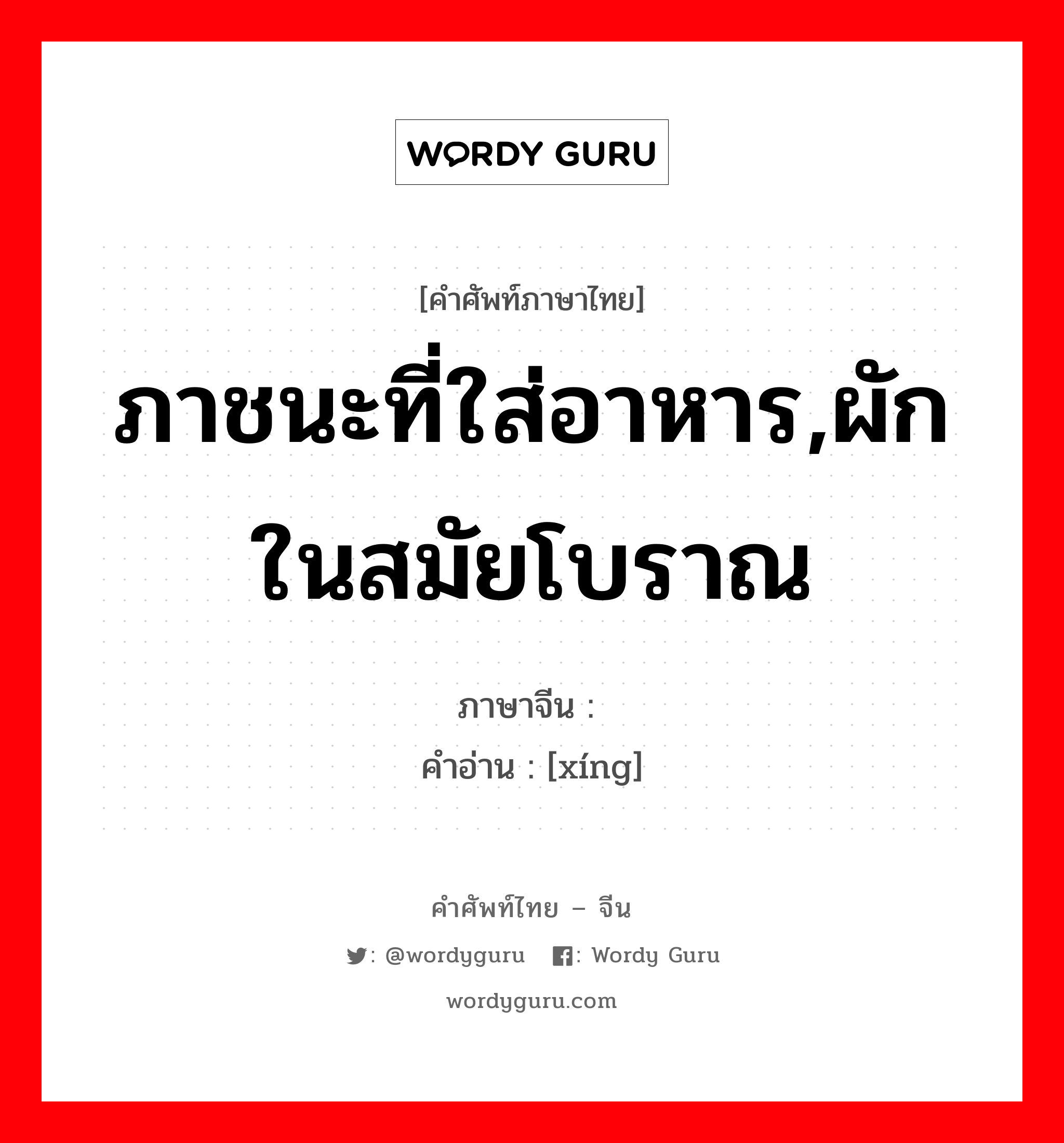 ภาชนะที่ใส่อาหาร,ผักในสมัยโบราณ ภาษาจีนคืออะไร, คำศัพท์ภาษาไทย - จีน ภาชนะที่ใส่อาหาร,ผักในสมัยโบราณ ภาษาจีน 铏 คำอ่าน [xíng]