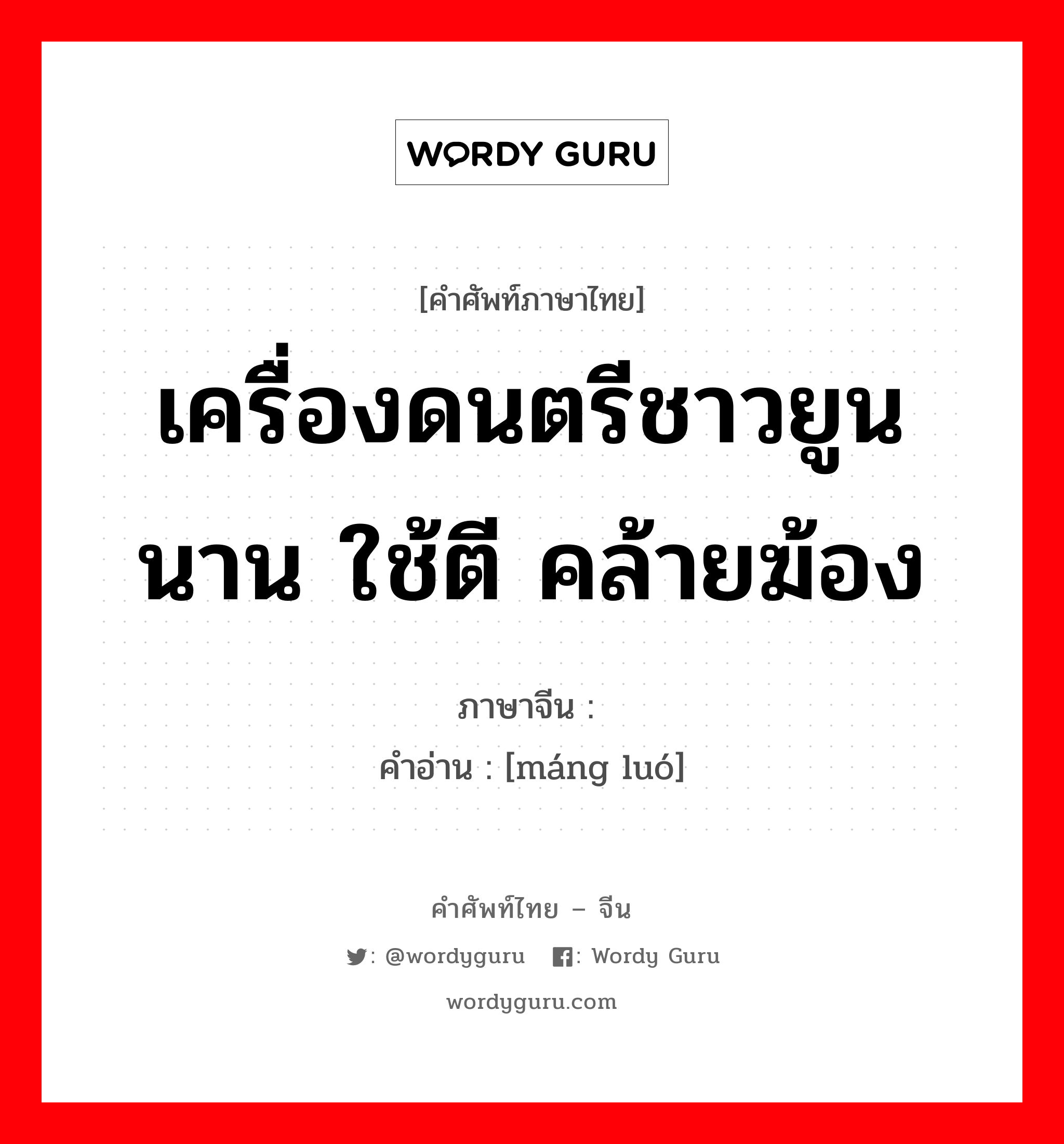 เครื่องดนตรีชาวยูนนาน ใช้ตี คล้ายฆ้อง ภาษาจีนคืออะไร, คำศัพท์ภาษาไทย - จีน เครื่องดนตรีชาวยูนนาน ใช้ตี คล้ายฆ้อง ภาษาจีน 铓锣 คำอ่าน [máng luó]