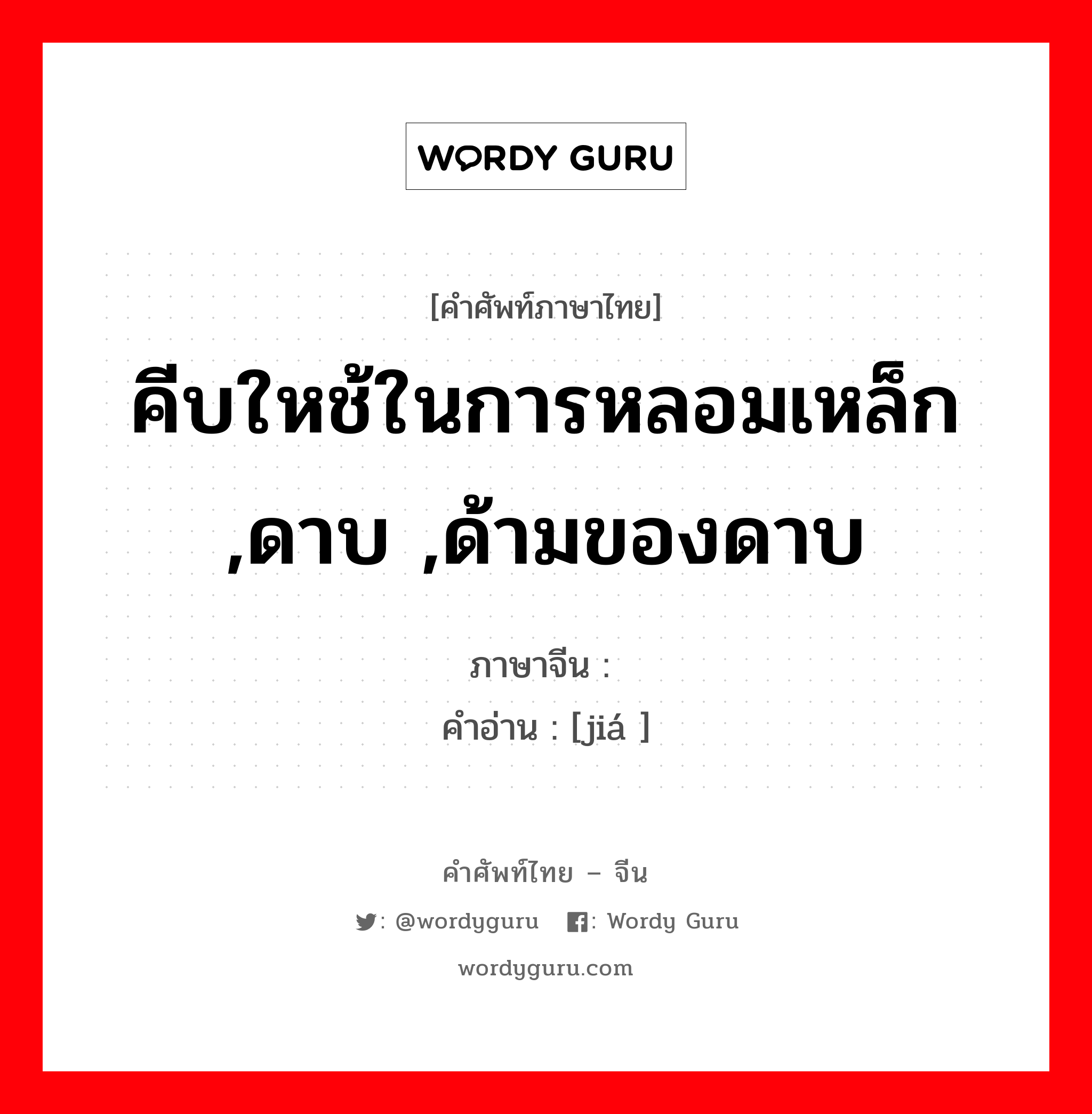 คีบใหช้ในการหลอมเหล็ก ,ดาบ ,ด้ามของดาบ ภาษาจีนคืออะไร, คำศัพท์ภาษาไทย - จีน คีบใหช้ในการหลอมเหล็ก ,ดาบ ,ด้ามของดาบ ภาษาจีน 铗 คำอ่าน [jiá ]