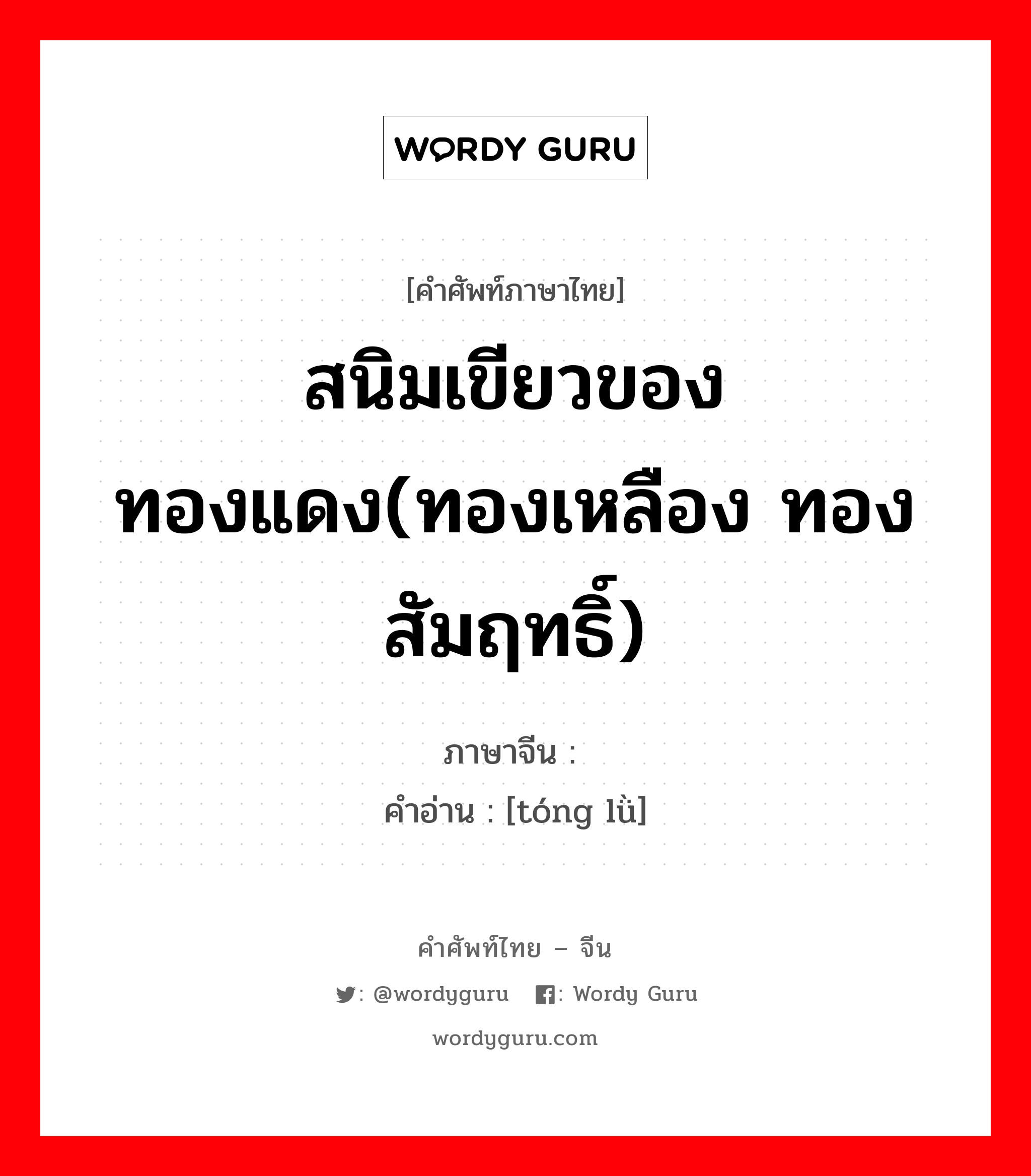 สนิมเขียวของทองแดง(ทองเหลือง ทองสัมฤทธิ์) ภาษาจีนคืออะไร, คำศัพท์ภาษาไทย - จีน สนิมเขียวของทองแดง(ทองเหลือง ทองสัมฤทธิ์) ภาษาจีน 铜绿 คำอ่าน [tóng lǜ]