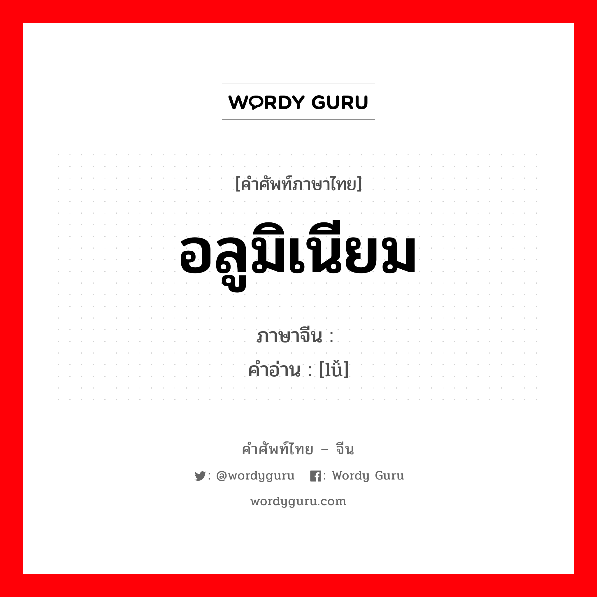 อลูมิเนียม ภาษาจีนคืออะไร, คำศัพท์ภาษาไทย - จีน อลูมิเนียม ภาษาจีน 铝 คำอ่าน [lǚ]