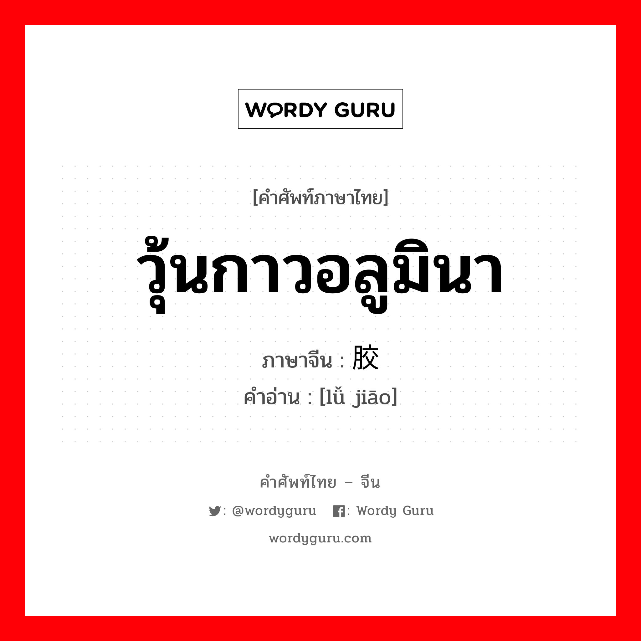 วุ้นกาวอลูมินา ภาษาจีนคืออะไร, คำศัพท์ภาษาไทย - จีน วุ้นกาวอลูมินา ภาษาจีน 铝胶 คำอ่าน [lǚ jiāo]