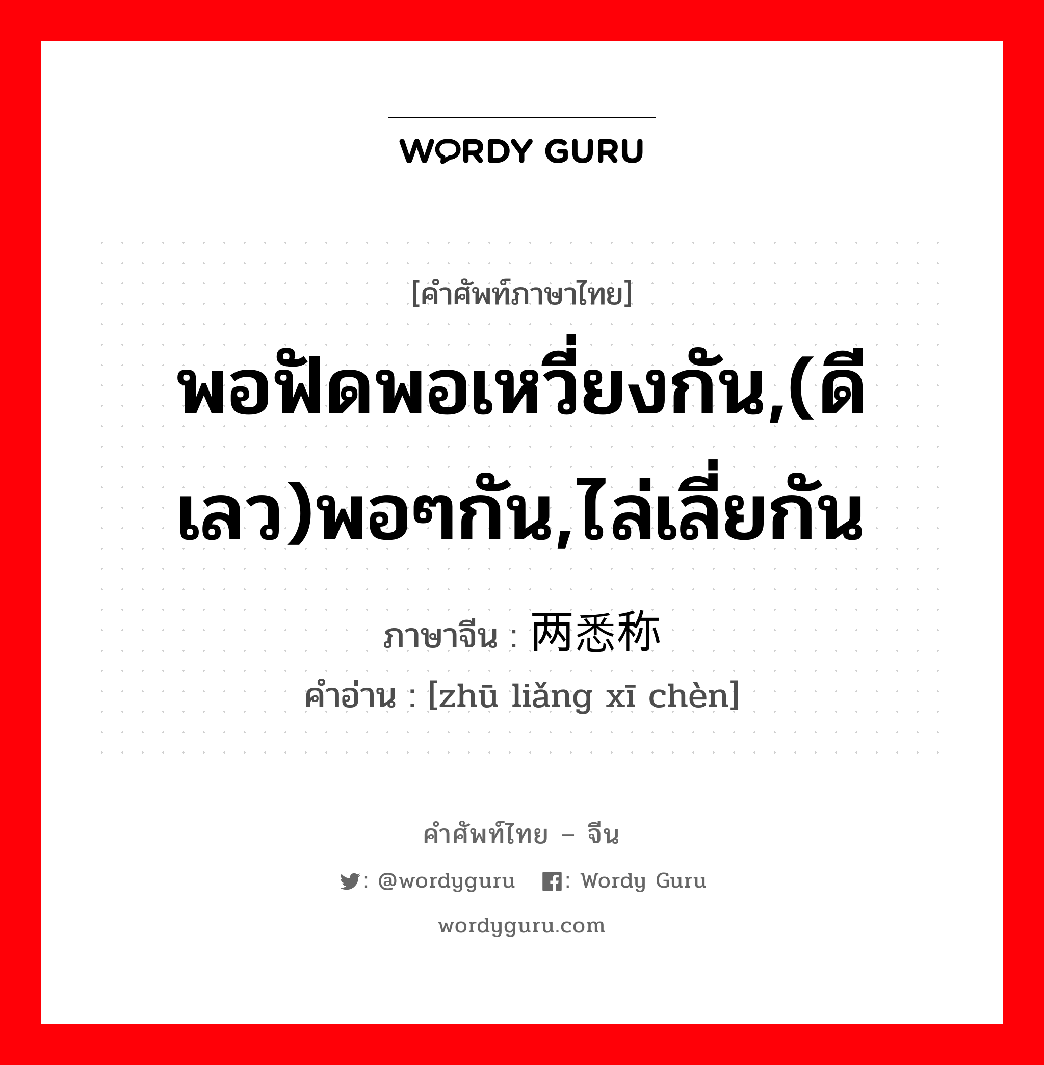 พอฟัดพอเหวี่ยงกัน,(ดีเลว)พอๆกัน,ไล่เลี่ยกัน ภาษาจีนคืออะไร, คำศัพท์ภาษาไทย - จีน พอฟัดพอเหวี่ยงกัน,(ดีเลว)พอๆกัน,ไล่เลี่ยกัน ภาษาจีน 铢两悉称 คำอ่าน [zhū liǎng xī chèn]