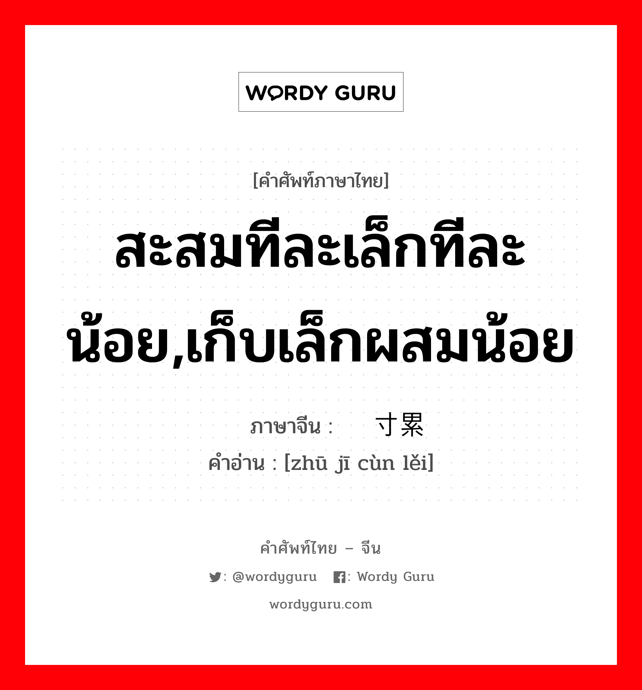 สะสมทีละเล็กทีละน้อย,เก็บเล็กผสมน้อย ภาษาจีนคืออะไร, คำศัพท์ภาษาไทย - จีน สะสมทีละเล็กทีละน้อย,เก็บเล็กผสมน้อย ภาษาจีน 铢积寸累 คำอ่าน [zhū jī cùn lěi]