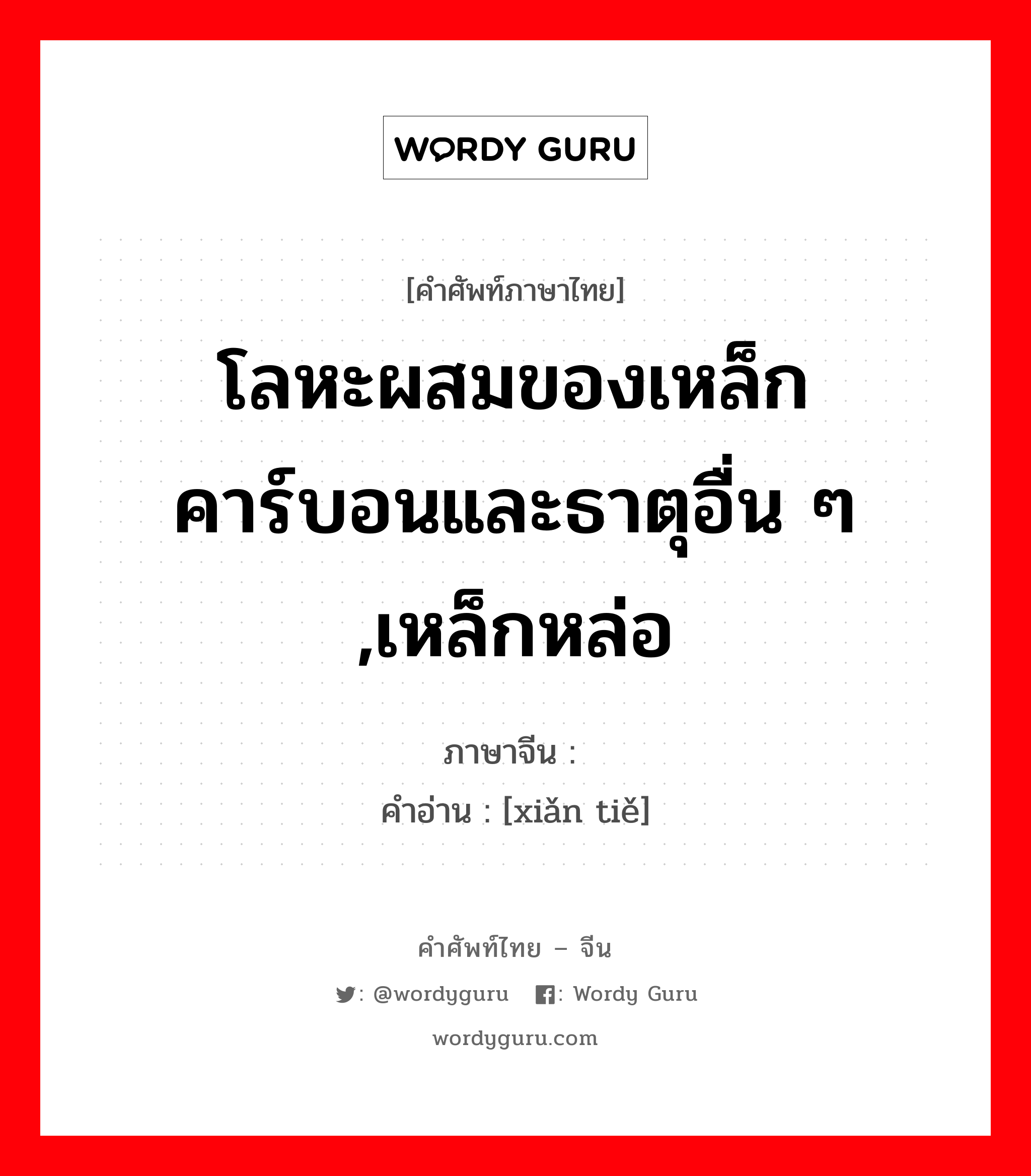 โลหะผสมของเหล็กคาร์บอนและธาตุอื่น ๆ ,เหล็กหล่อ ภาษาจีนคืออะไร, คำศัพท์ภาษาไทย - จีน โลหะผสมของเหล็กคาร์บอนและธาตุอื่น ๆ ,เหล็กหล่อ ภาษาจีน 铣铁 คำอ่าน [xiǎn tiě]