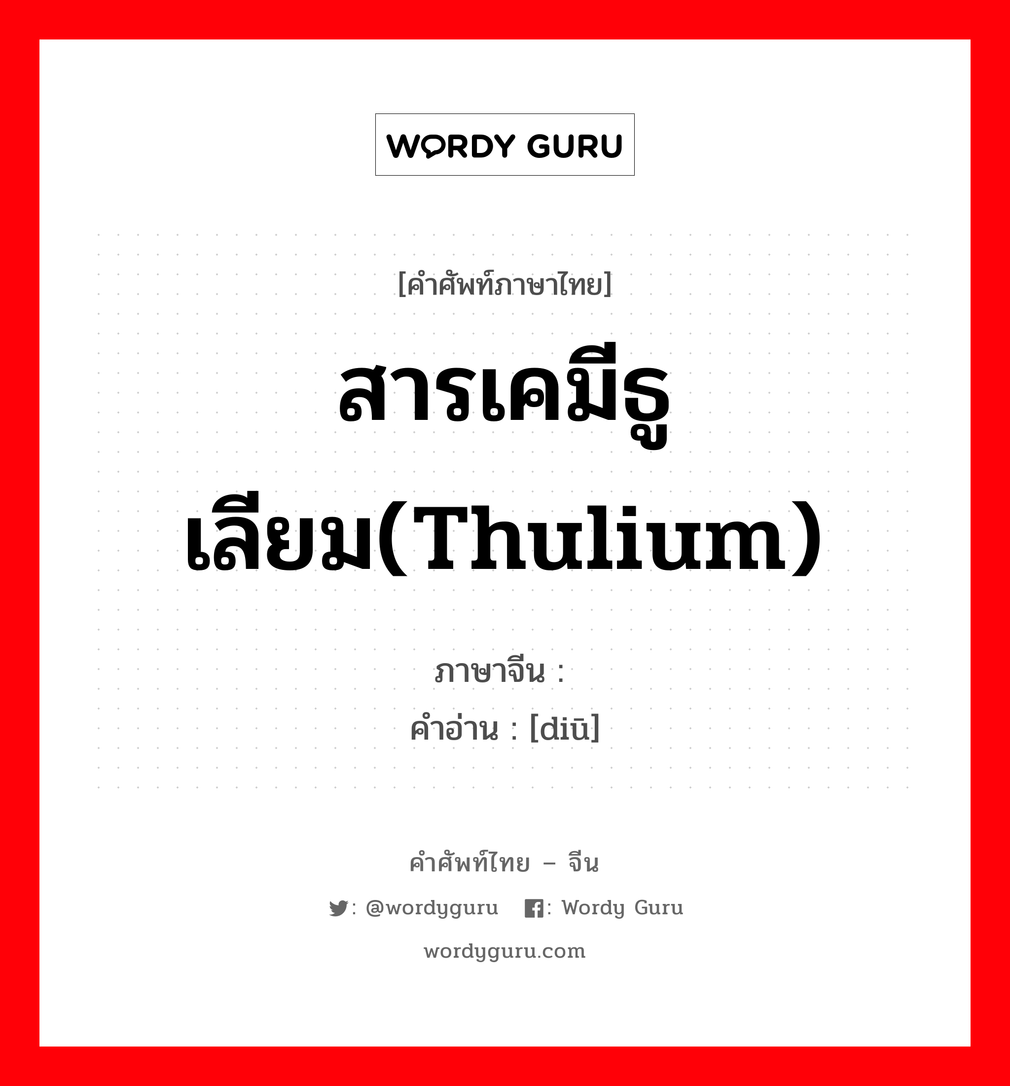 สารเคมีธูเลียม(thulium) ภาษาจีนคืออะไร, คำศัพท์ภาษาไทย - จีน สารเคมีธูเลียม(thulium) ภาษาจีน 铥 คำอ่าน [diū]