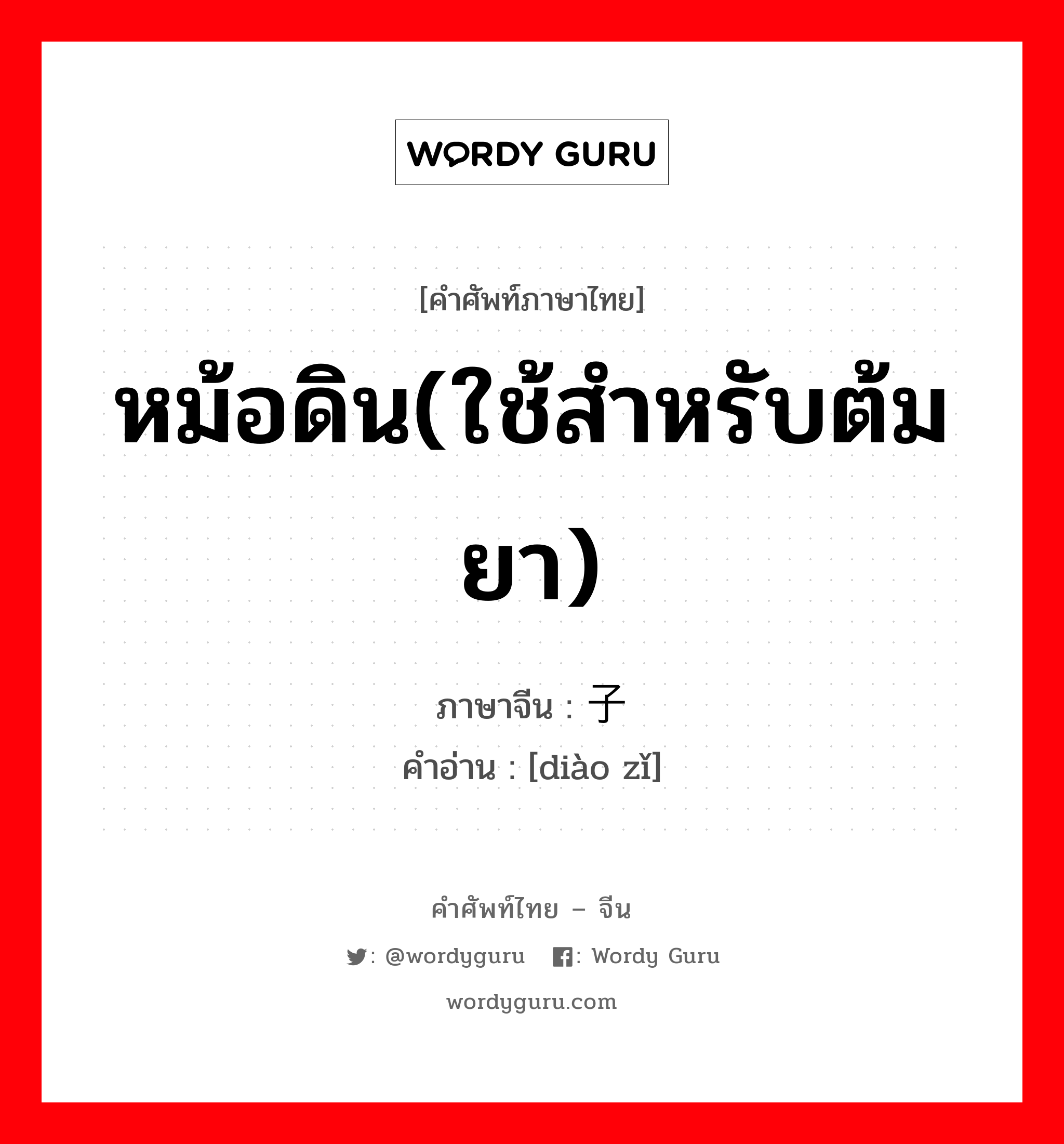 หม้อดิน(ใช้สำหรับต้มยา) ภาษาจีนคืออะไร, คำศัพท์ภาษาไทย - จีน หม้อดิน(ใช้สำหรับต้มยา) ภาษาจีน 铫子 คำอ่าน [diào zǐ]