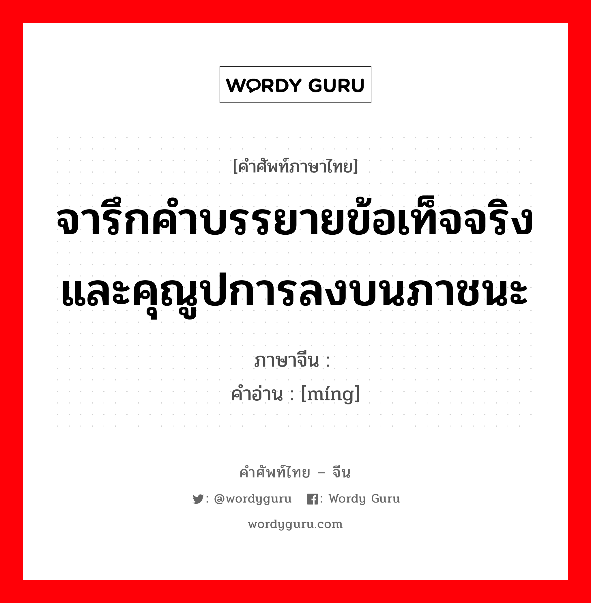 จารึกคำบรรยายข้อเท็จจริงและคุณูปการลงบนภาชนะ ภาษาจีนคืออะไร, คำศัพท์ภาษาไทย - จีน จารึกคำบรรยายข้อเท็จจริงและคุณูปการลงบนภาชนะ ภาษาจีน 铭 คำอ่าน [míng]