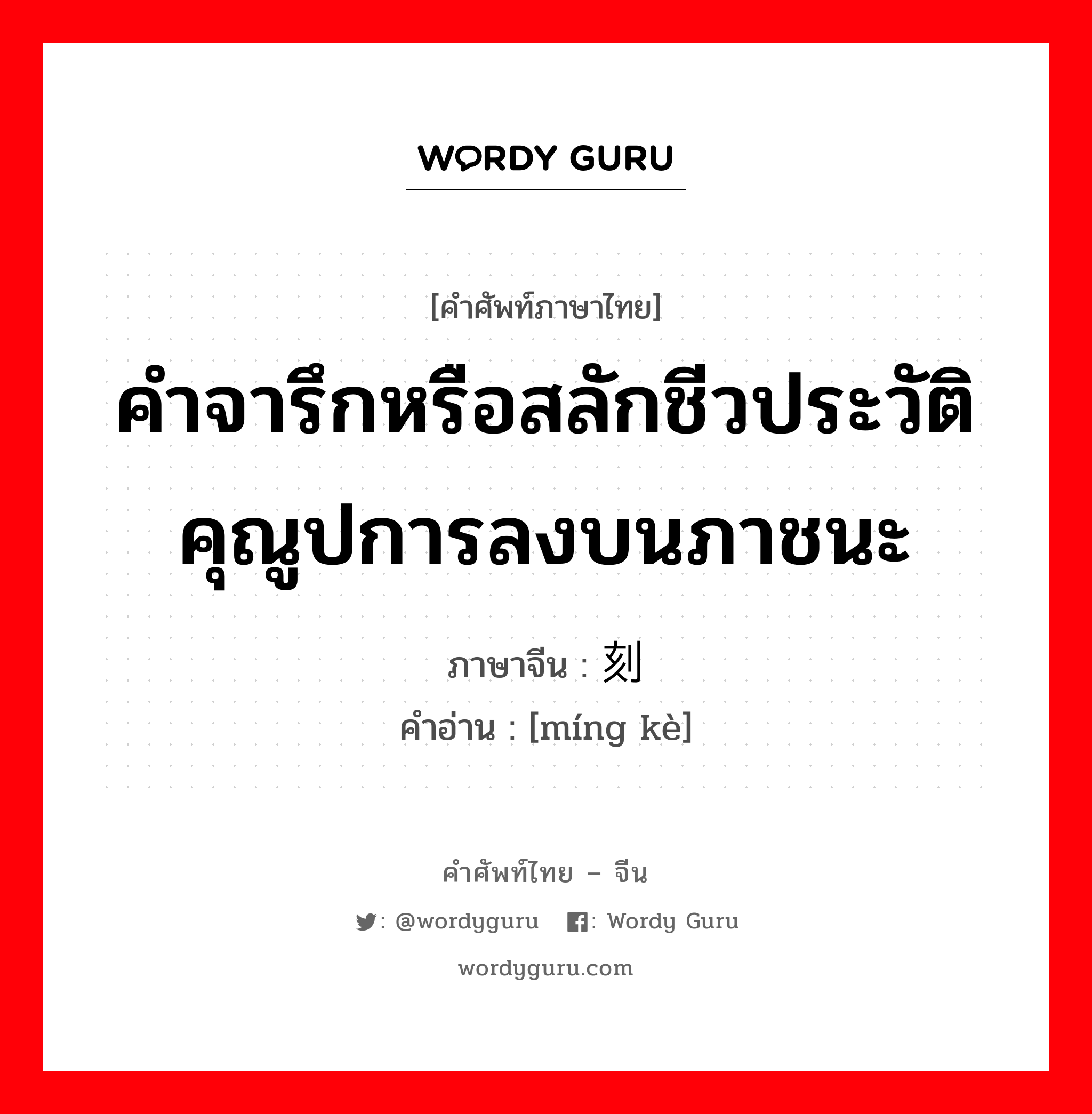 คำจารึกหรือสลักชีวประวัติคุณูปการลงบนภาชนะ ภาษาจีนคืออะไร, คำศัพท์ภาษาไทย - จีน คำจารึกหรือสลักชีวประวัติคุณูปการลงบนภาชนะ ภาษาจีน 铭刻 คำอ่าน [míng kè]