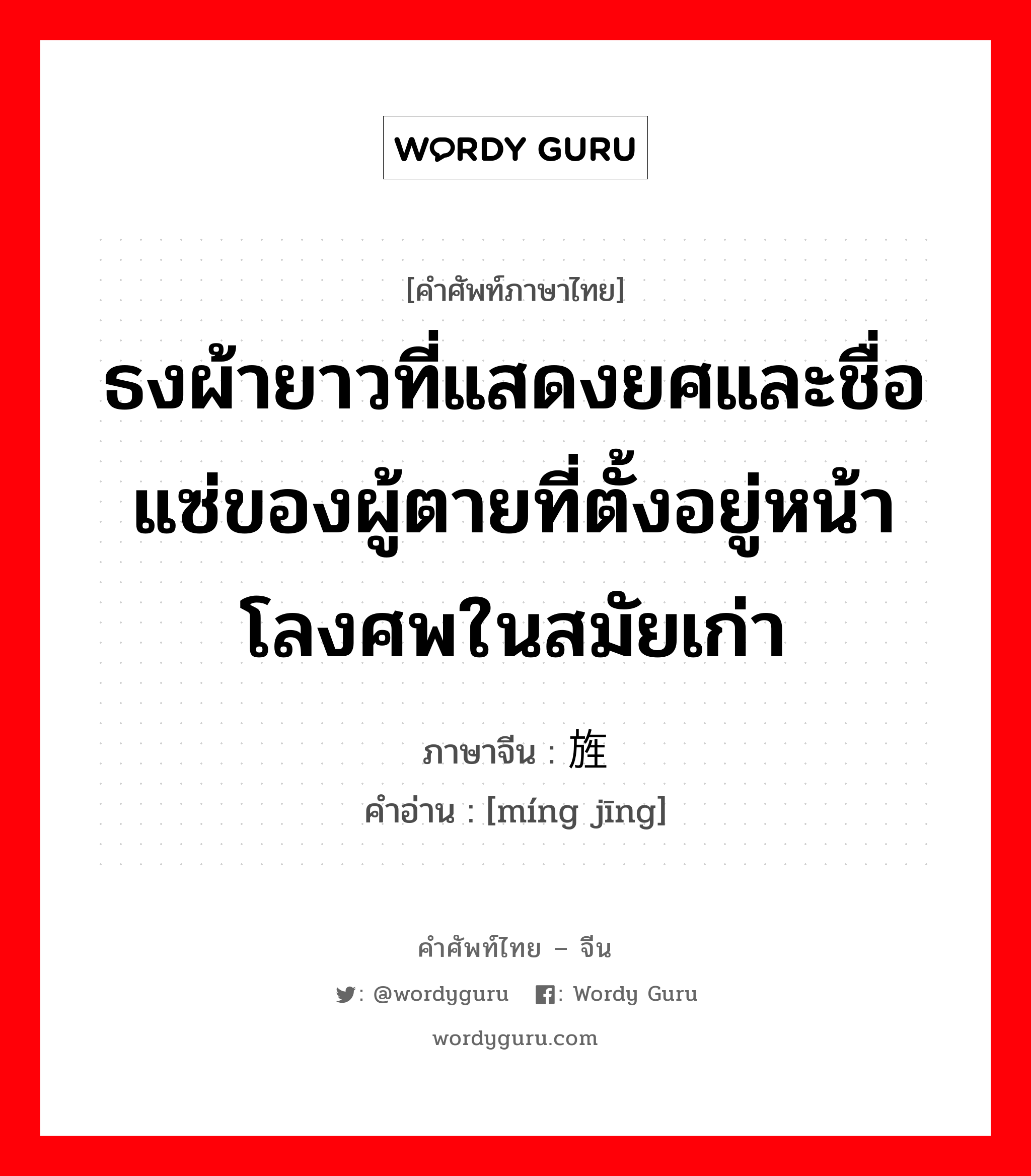 ธงผ้ายาวที่แสดงยศและชื่อแซ่ของผู้ตายที่ตั้งอยู่หน้าโลงศพในสมัยเก่า ภาษาจีนคืออะไร, คำศัพท์ภาษาไทย - จีน ธงผ้ายาวที่แสดงยศและชื่อแซ่ของผู้ตายที่ตั้งอยู่หน้าโลงศพในสมัยเก่า ภาษาจีน 铭旌 คำอ่าน [míng jīng]