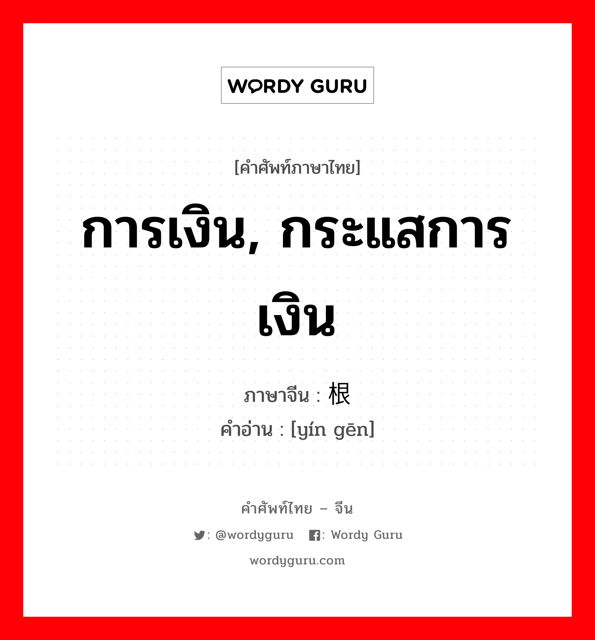 การเงิน, กระแสการเงิน ภาษาจีนคืออะไร, คำศัพท์ภาษาไทย - จีน การเงิน, กระแสการเงิน ภาษาจีน 银根 คำอ่าน [yín gēn]