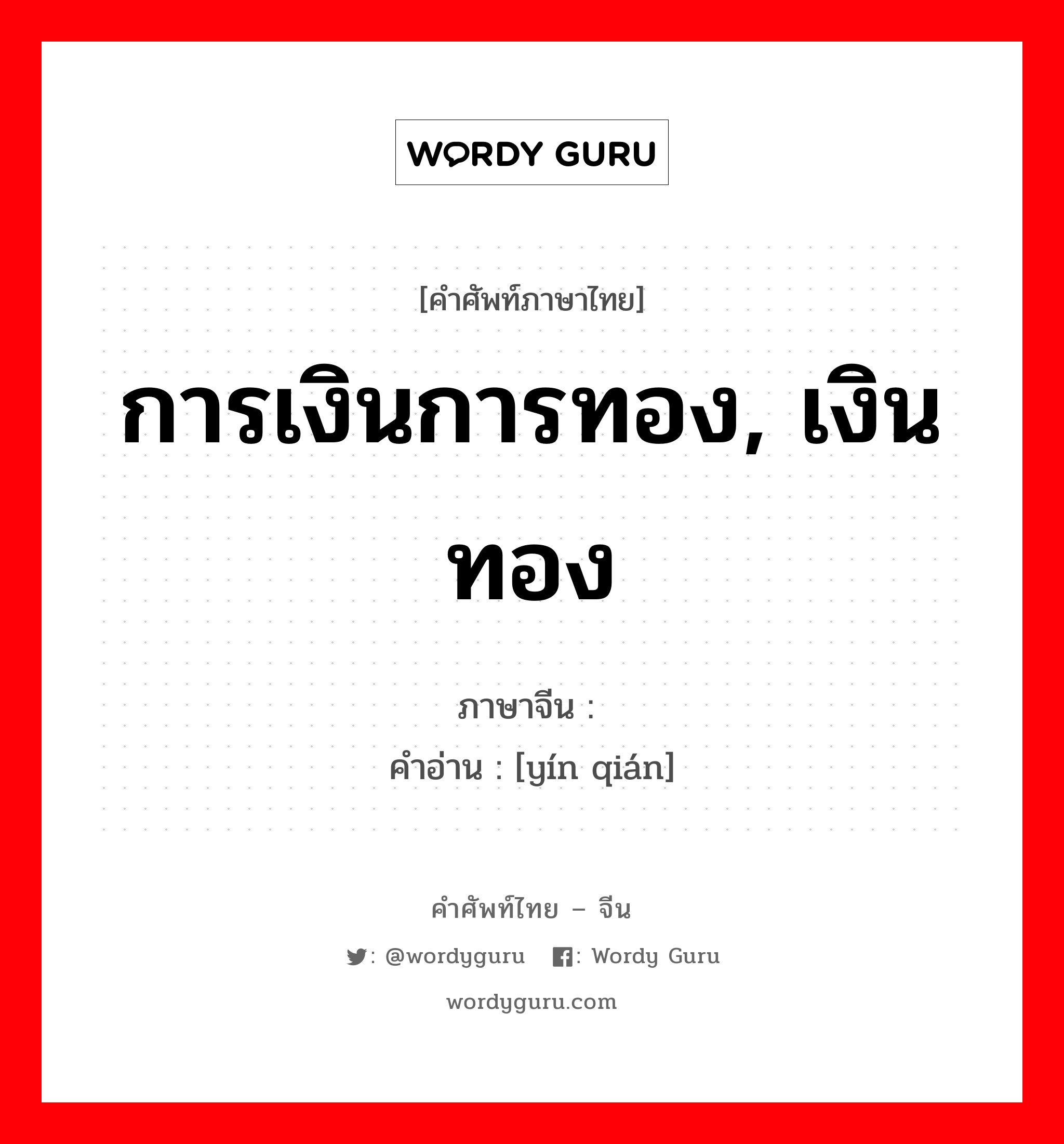 การเงินการทอง, เงินทอง ภาษาจีนคืออะไร, คำศัพท์ภาษาไทย - จีน การเงินการทอง, เงินทอง ภาษาจีน 银钱 คำอ่าน [yín qián]